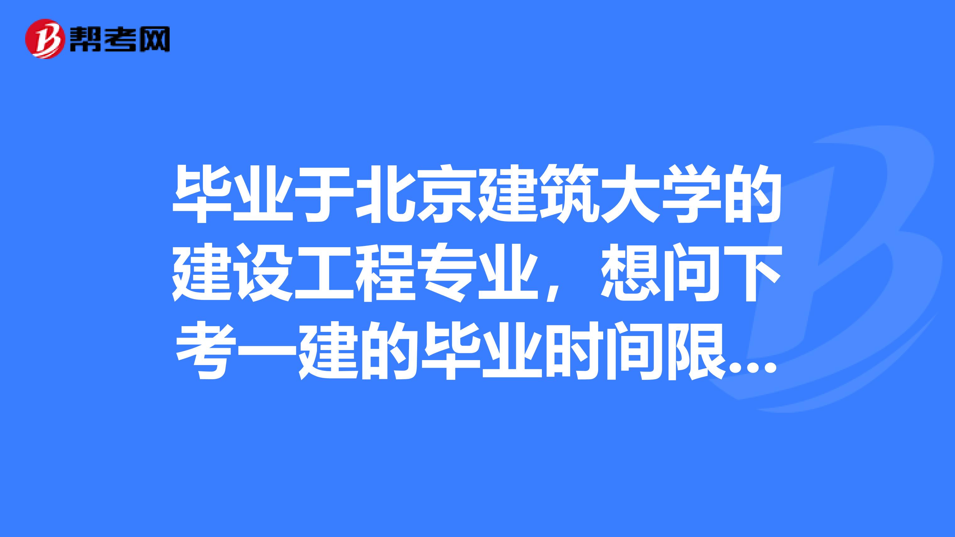 毕业于北京建筑大学的建设工程专业,想问下考一建的毕业时间限制具体是怎么算的?