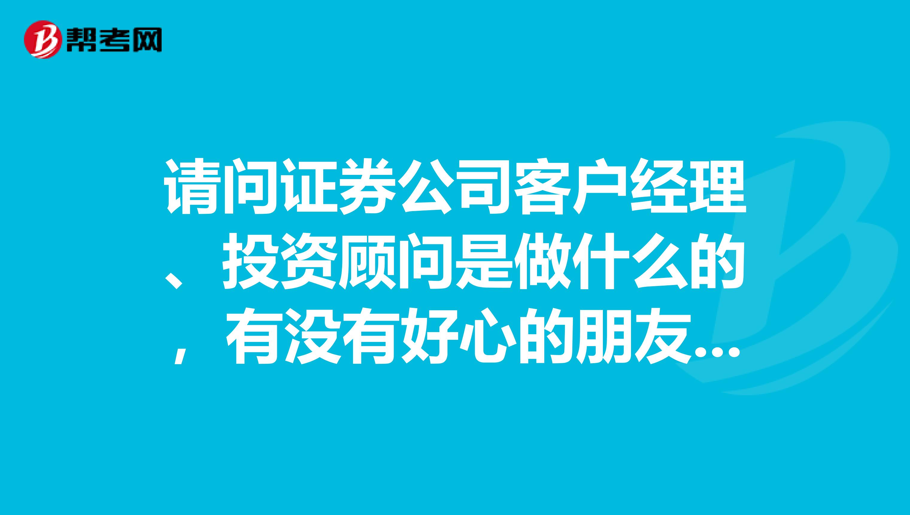 请问证券公司客户经理、投资顾问是做什么的,有没有好心的朋友给我解答一下,万分感谢