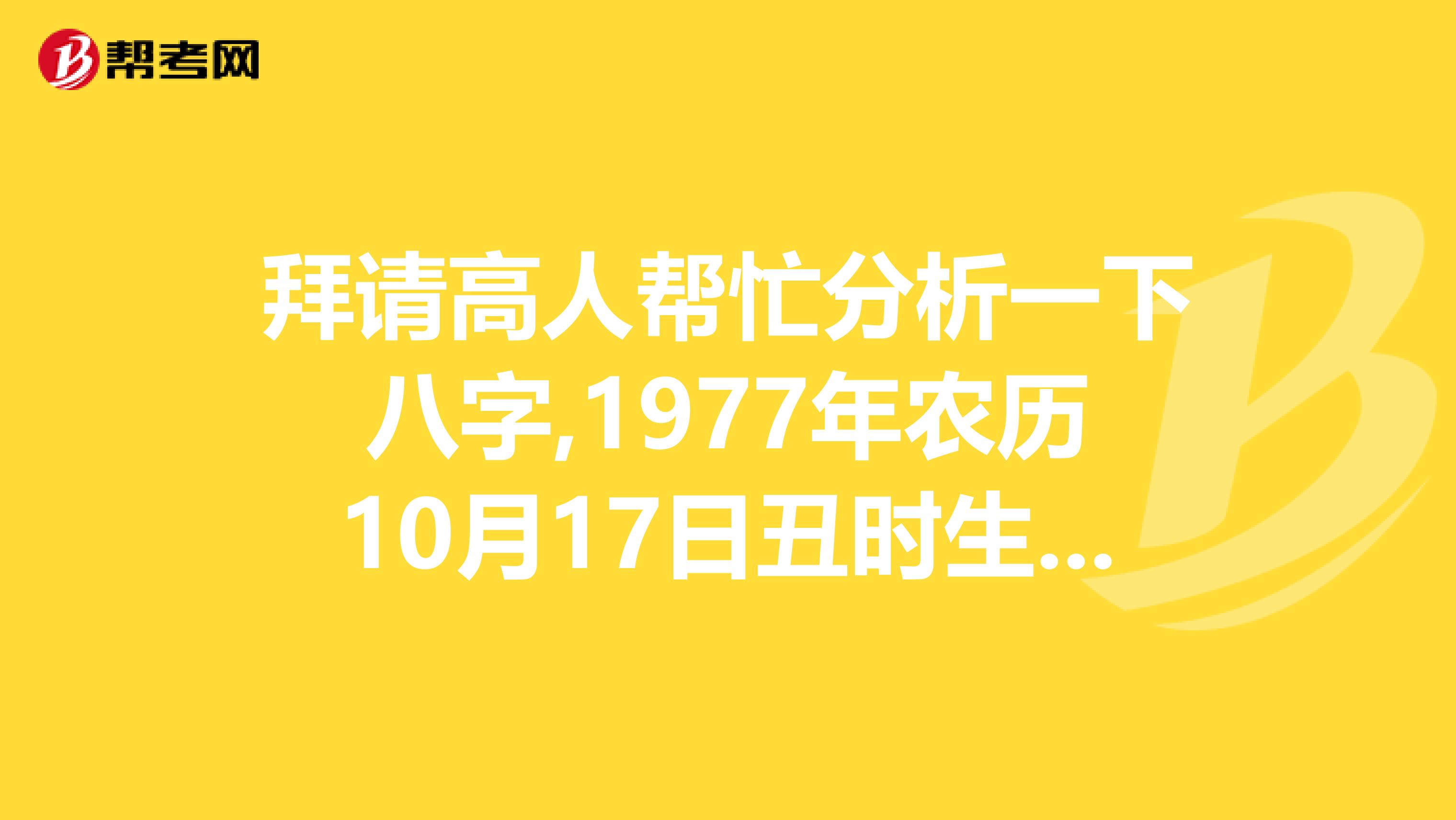 拜请高人帮忙分析一下八字,1977年农历10月17日丑时生男,请帮忙看下婚姻和财运