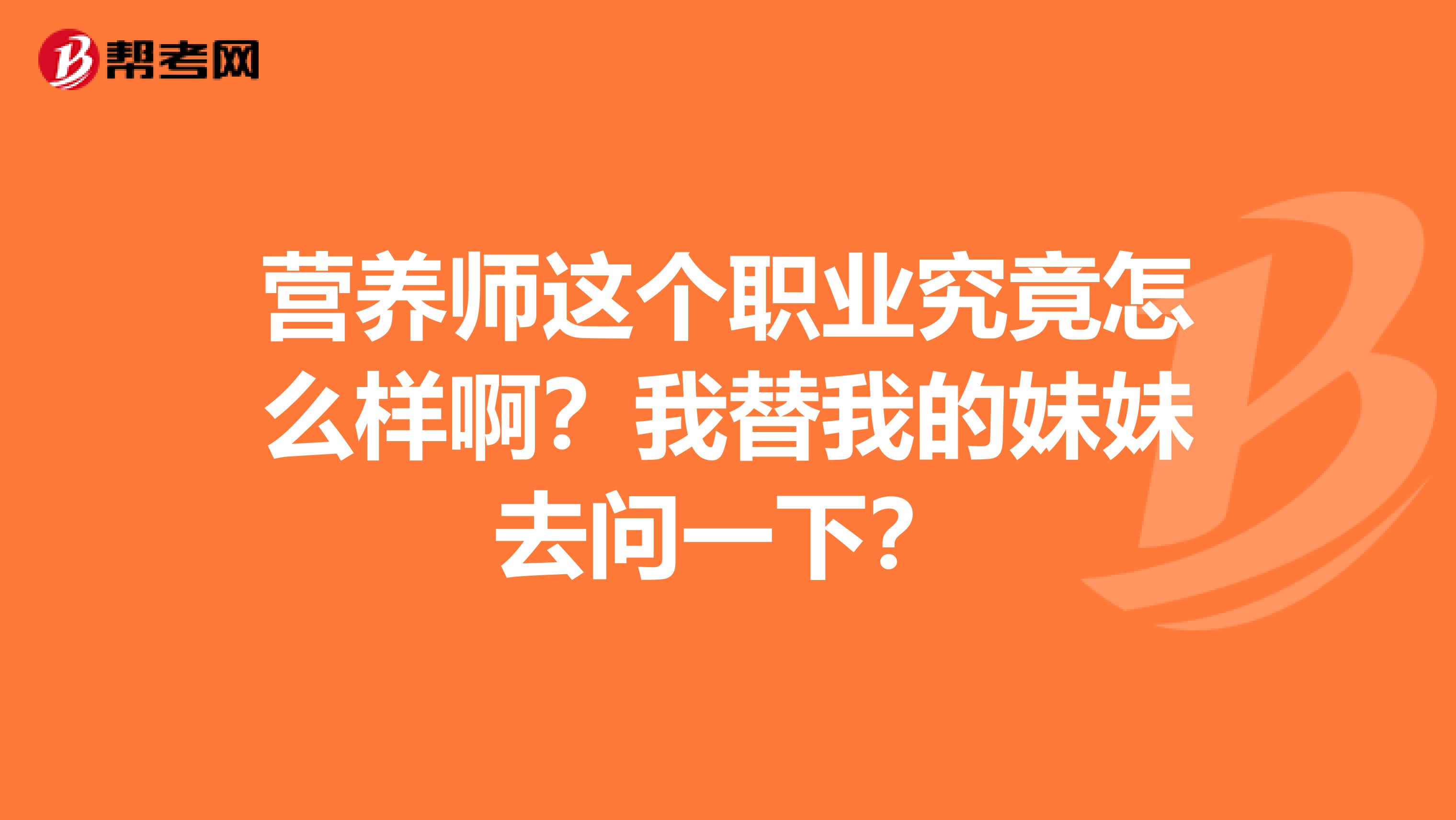 營養(yǎng)師這個職業(yè)究竟怎么樣啊？我替我的妹妹去問一下？