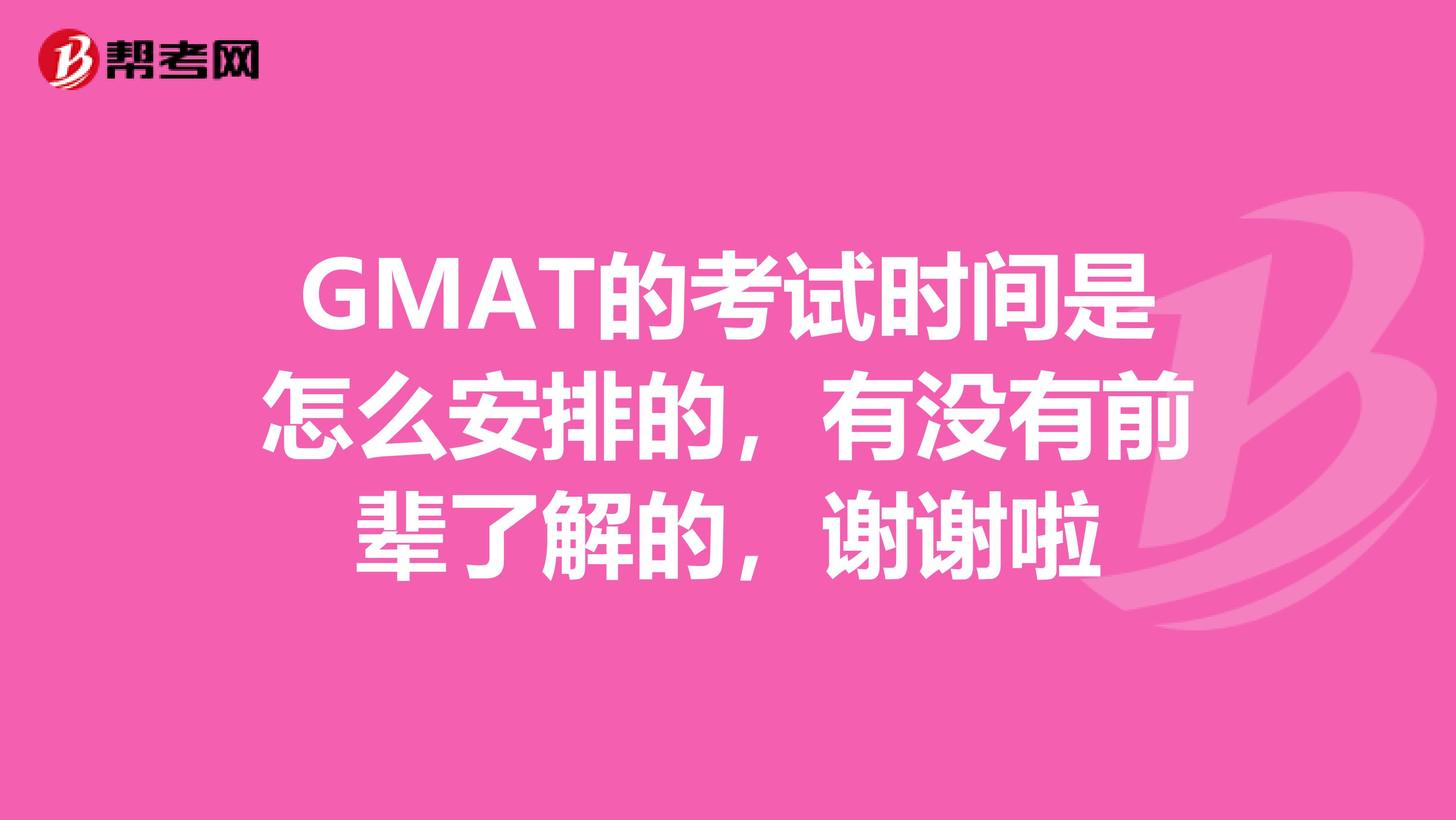 GMAT的考试时间是怎么安排的,有没有前辈了解的,谢谢啦