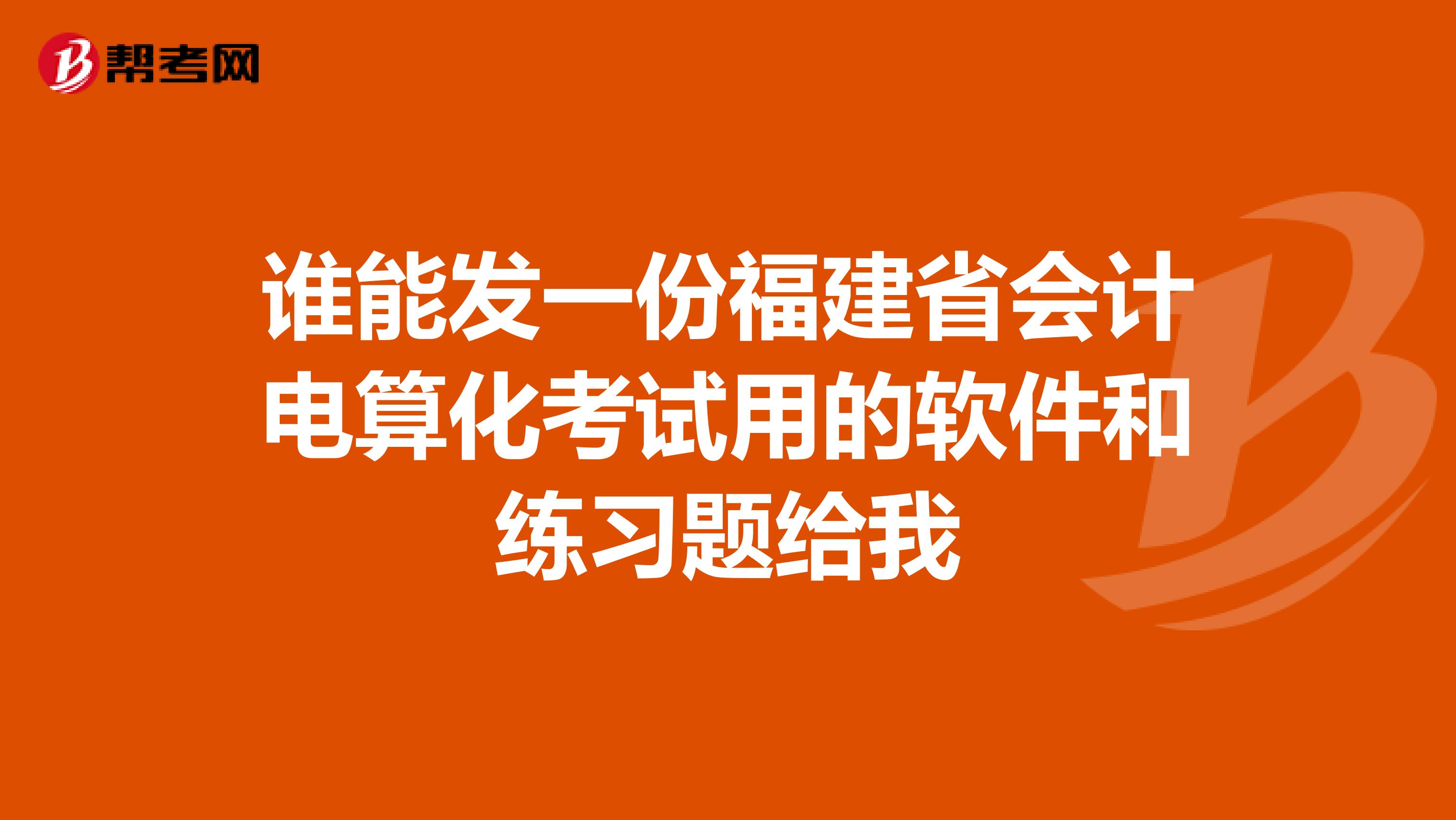 谁能发一份福建省会计电算化考试用的软件和练习题给我