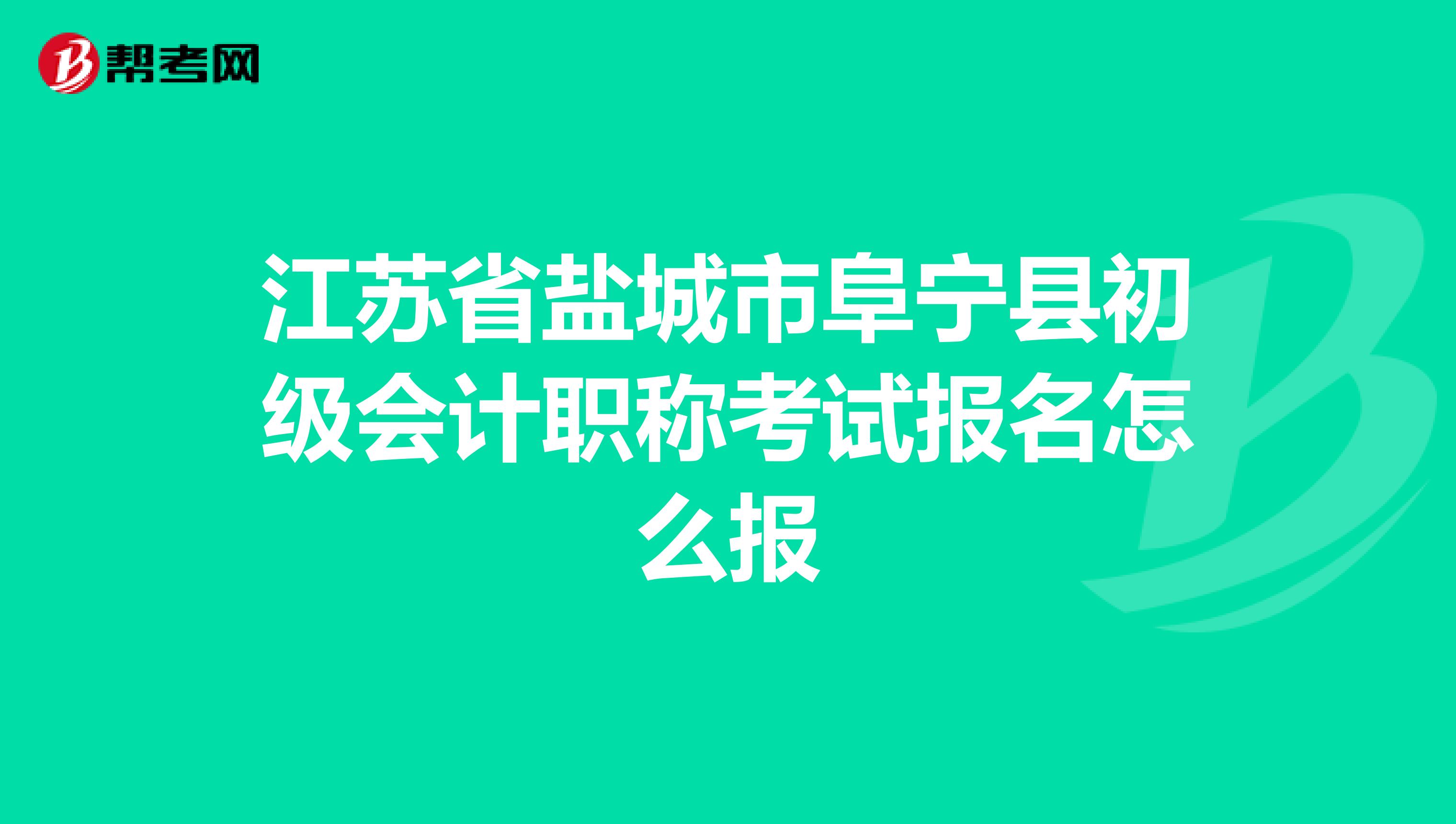 江苏省盐城市阜宁县初级会计职称考试报名怎么报