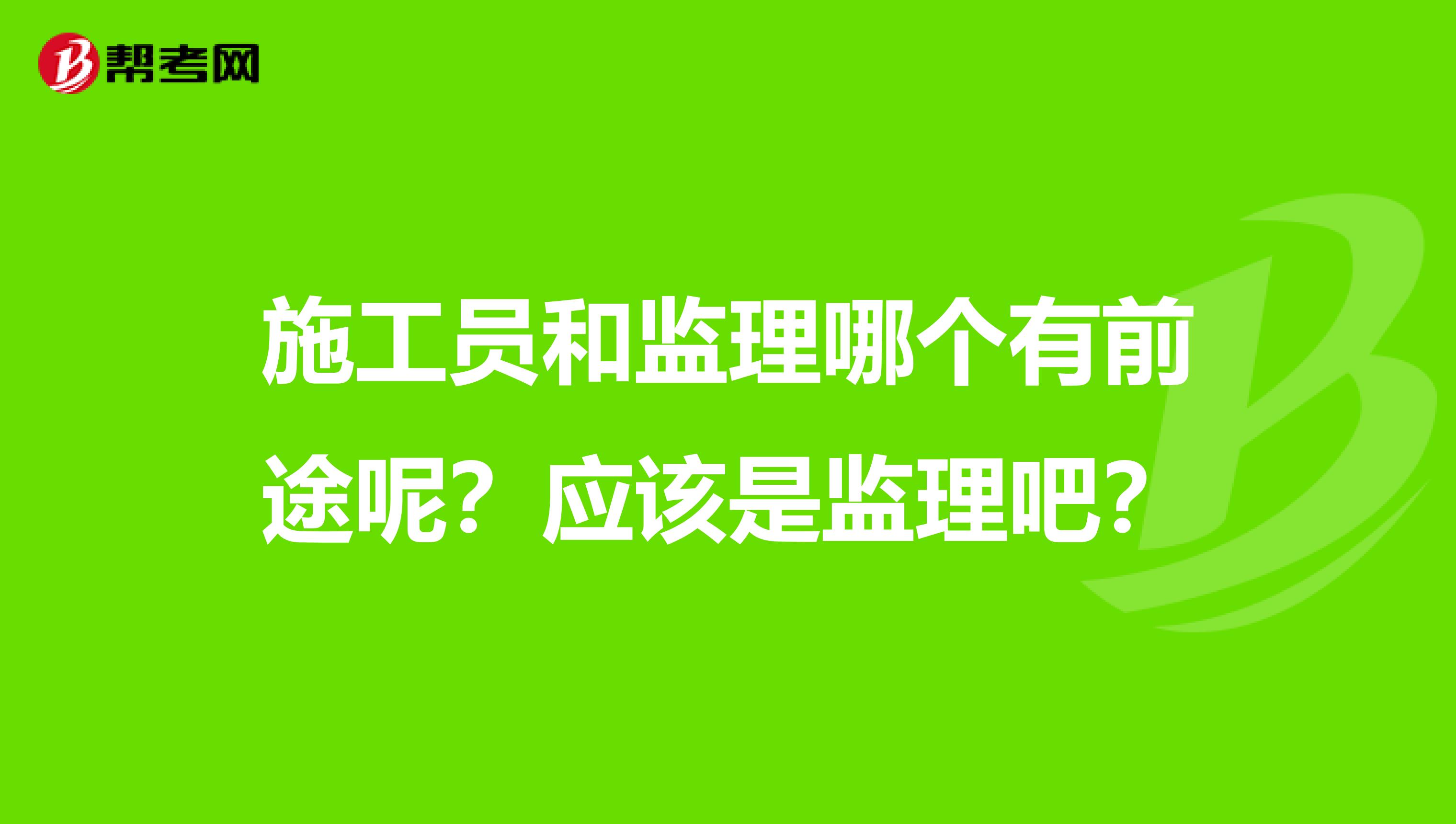 施工员和监理哪个有前途呢?应该是监理吧?