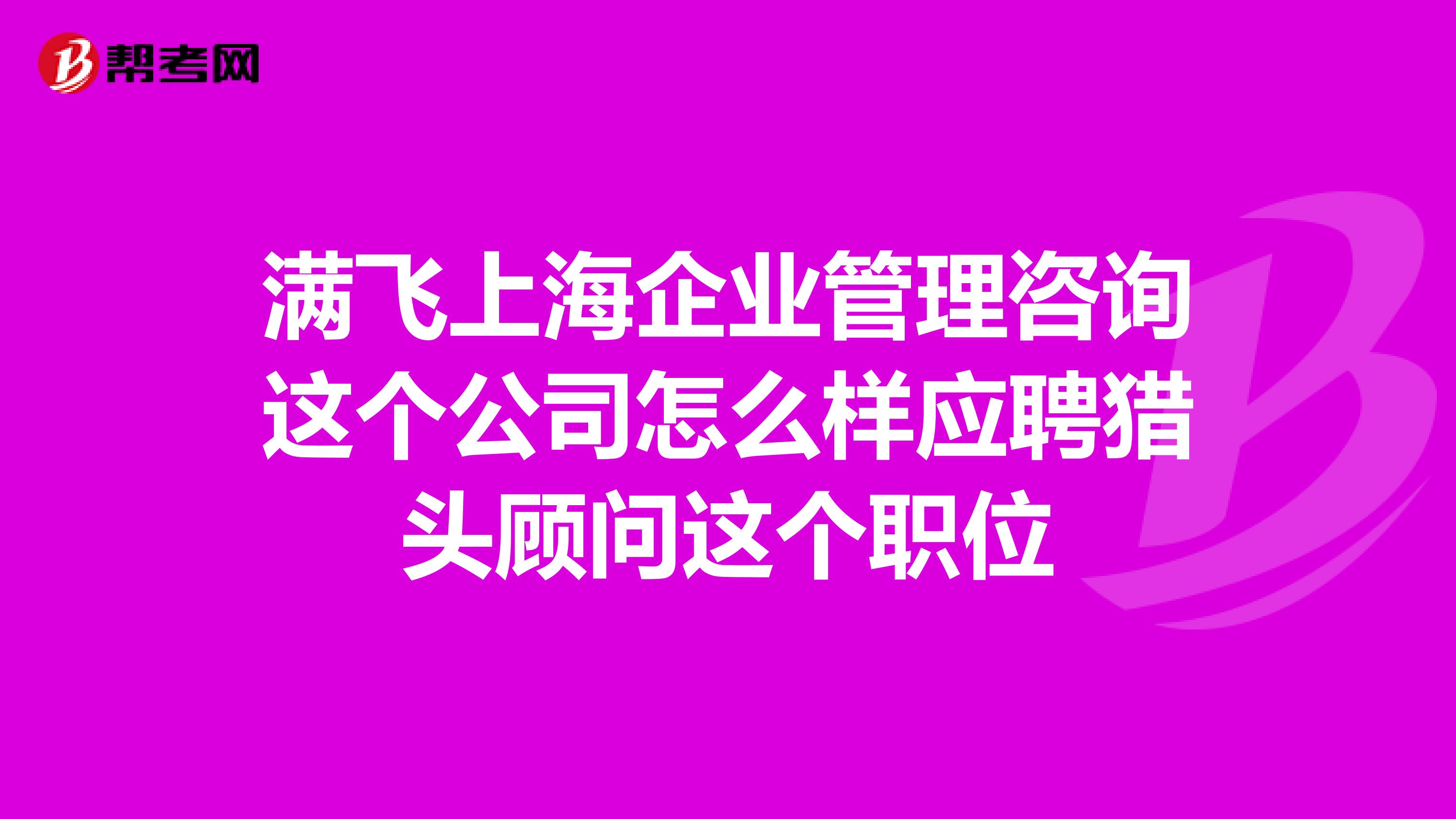 满飞上海企业管理咨询这个公司怎么样应聘猎头顾问这个职位