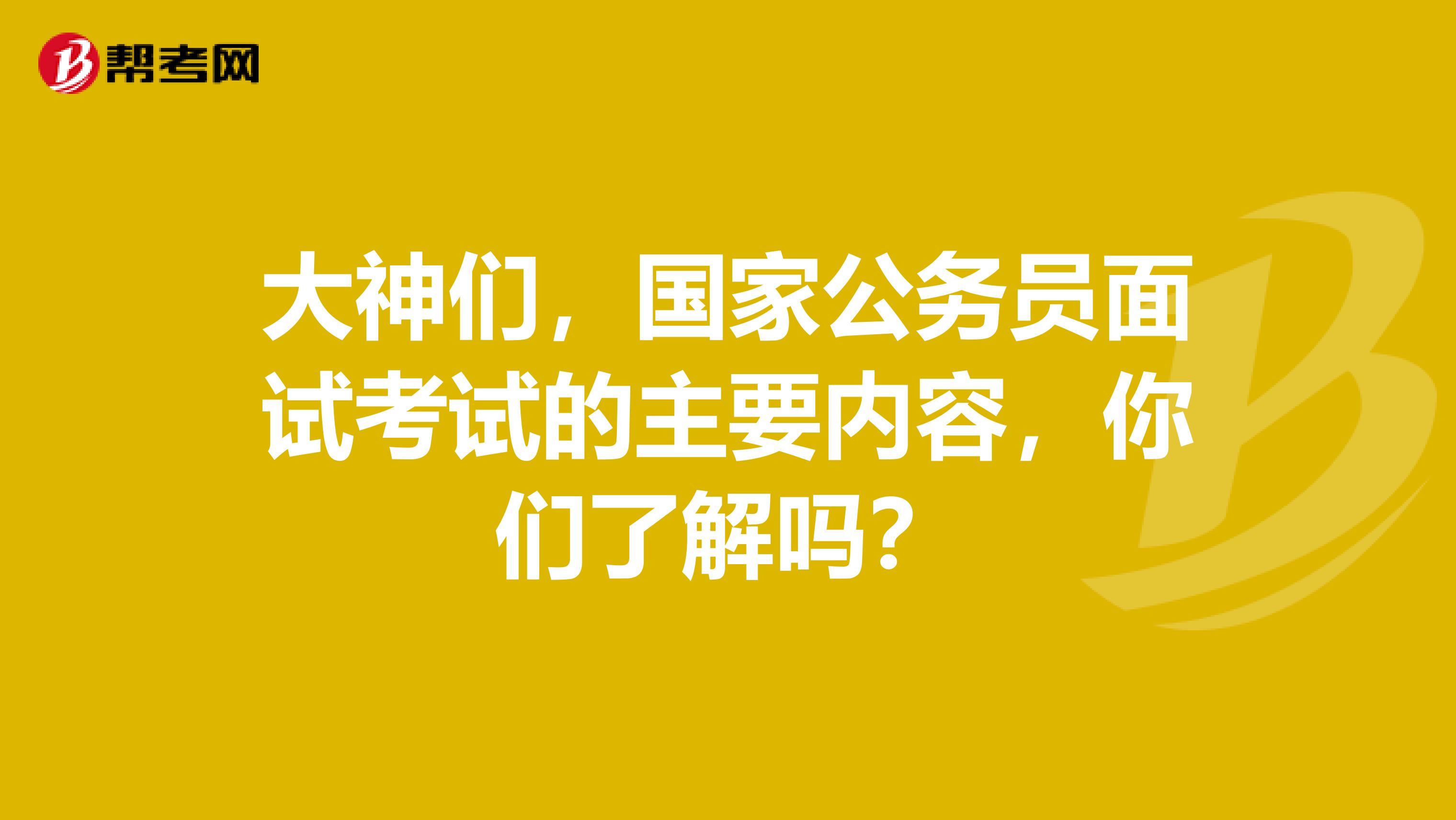 大神们，国家公务员面试考试的主要内容，你们了解吗？