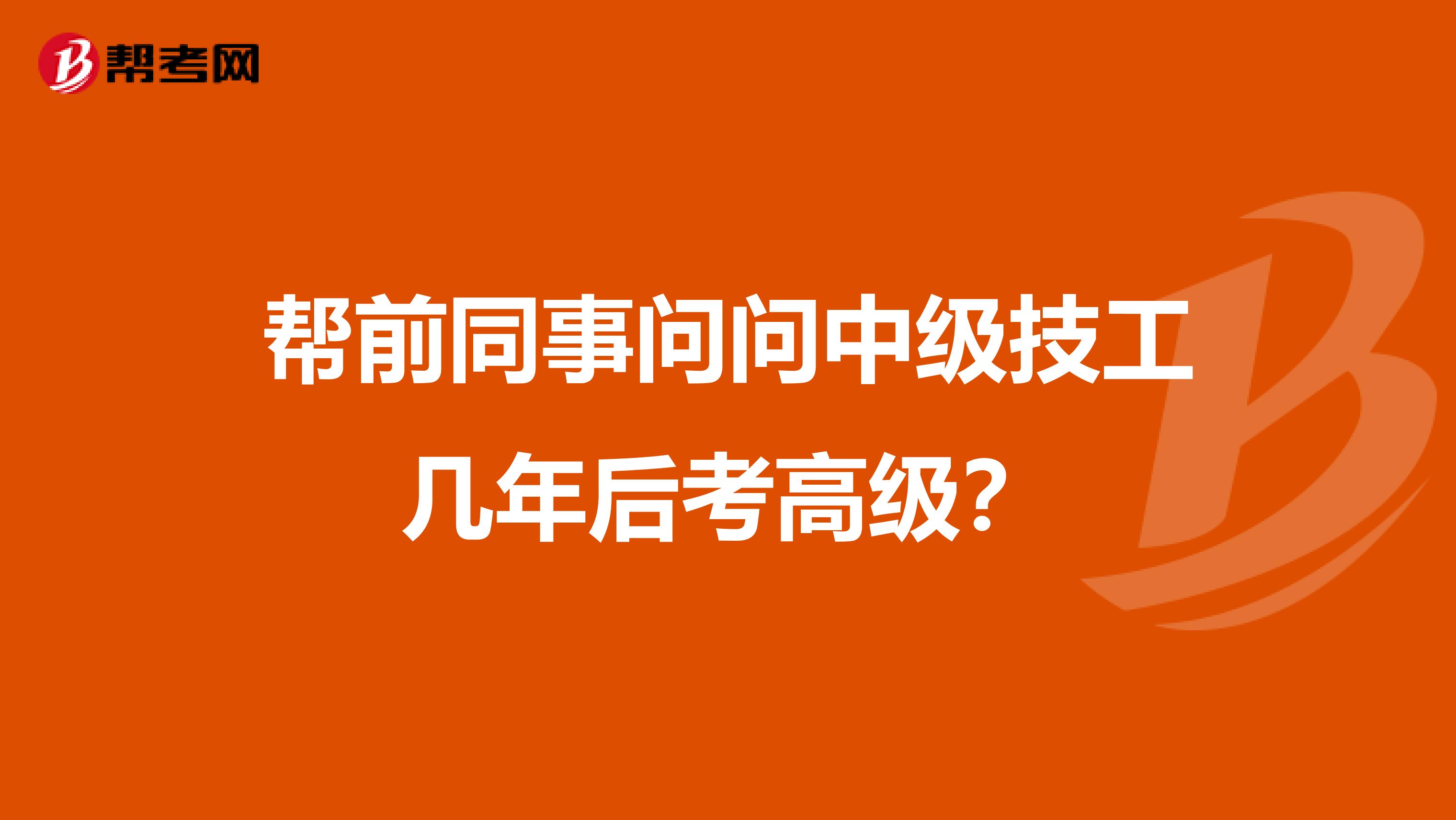 帮前同事问问中级技工几年后考高级?