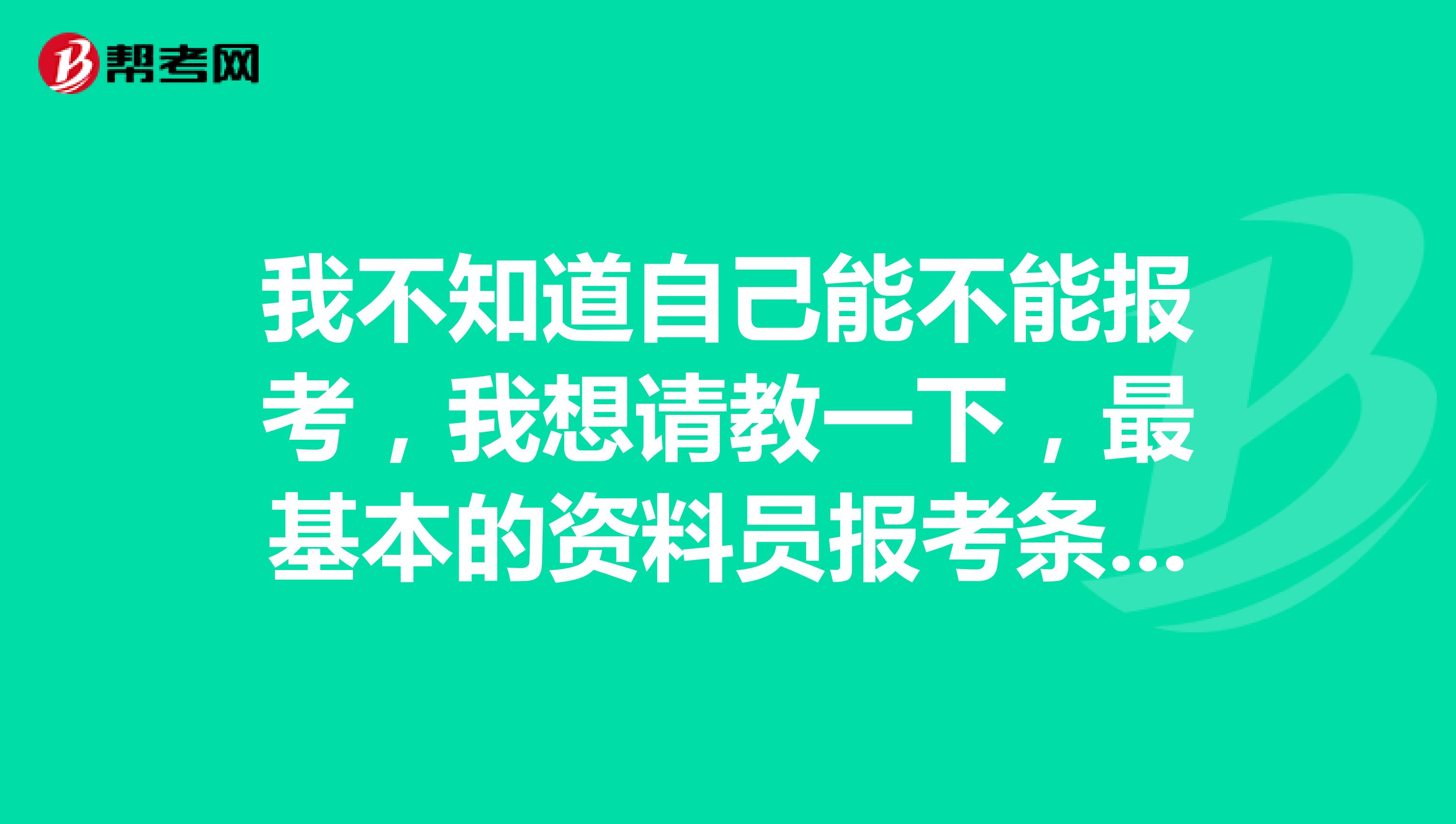我不知道自己能不能报考，我想请教一下，最基本的资料员报考条件是什么？