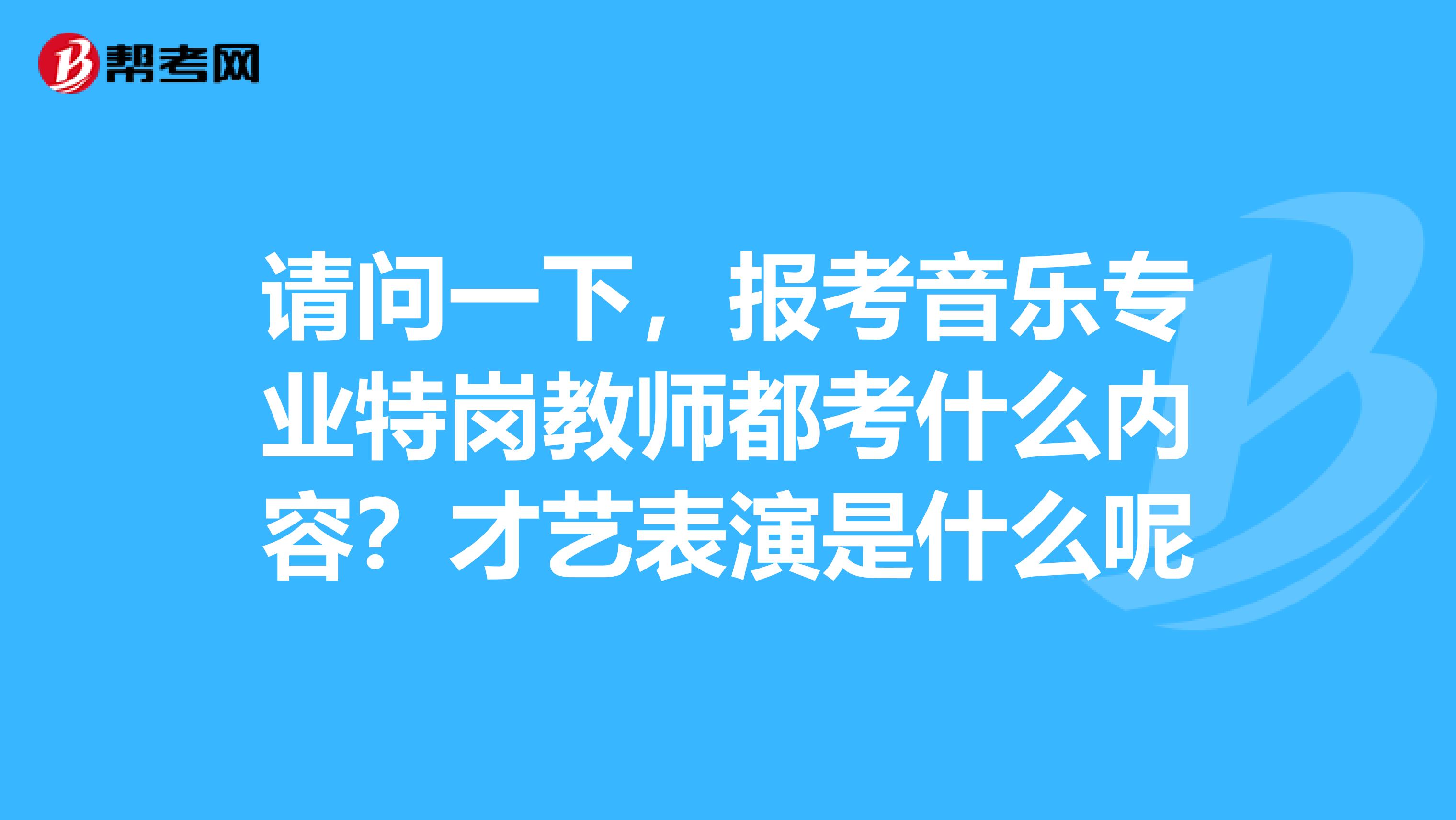 请问一下,报考音乐专业特岗教师都考什么内容?才艺表演是什么呢