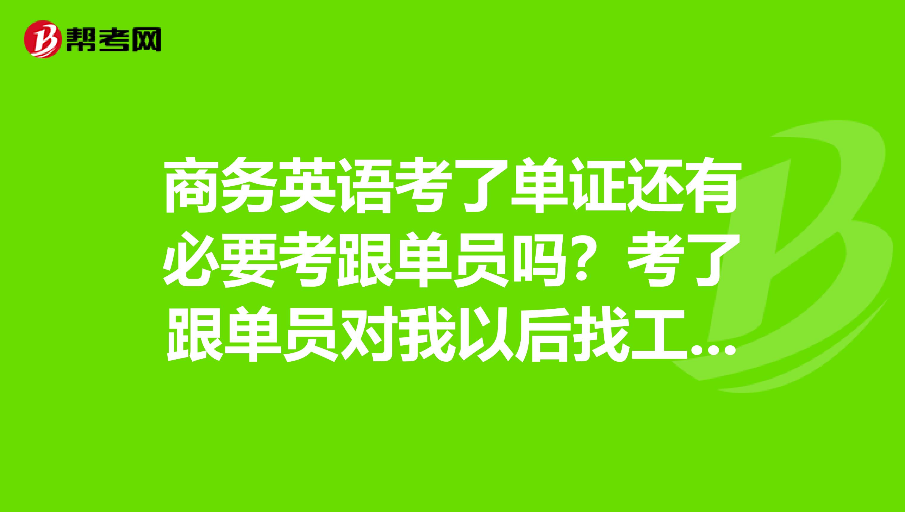 商务英语考了单证还有必要考跟单员吗?考了跟单员对我以后找工作有好处吗?