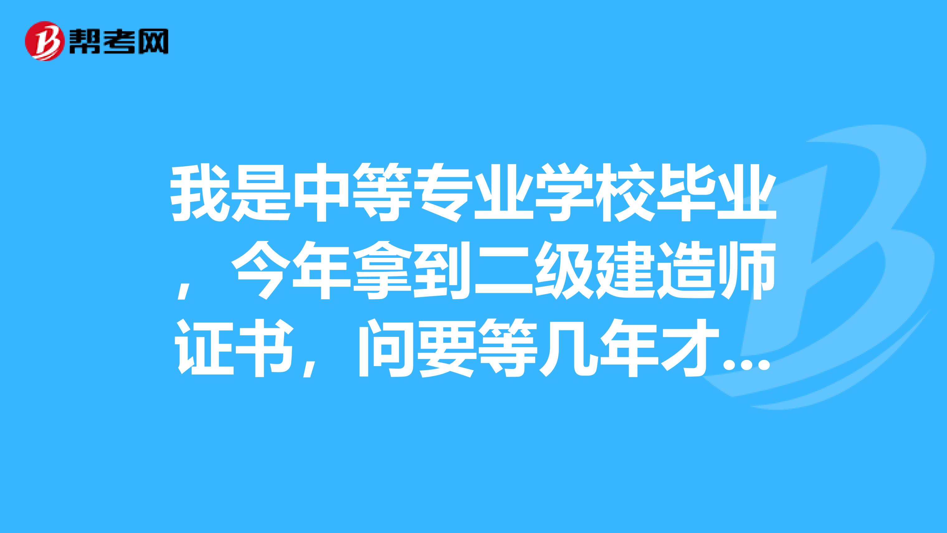 我是中等专业学校毕业，今年拿到二级建造师证书，问要等几年才可以考一级？