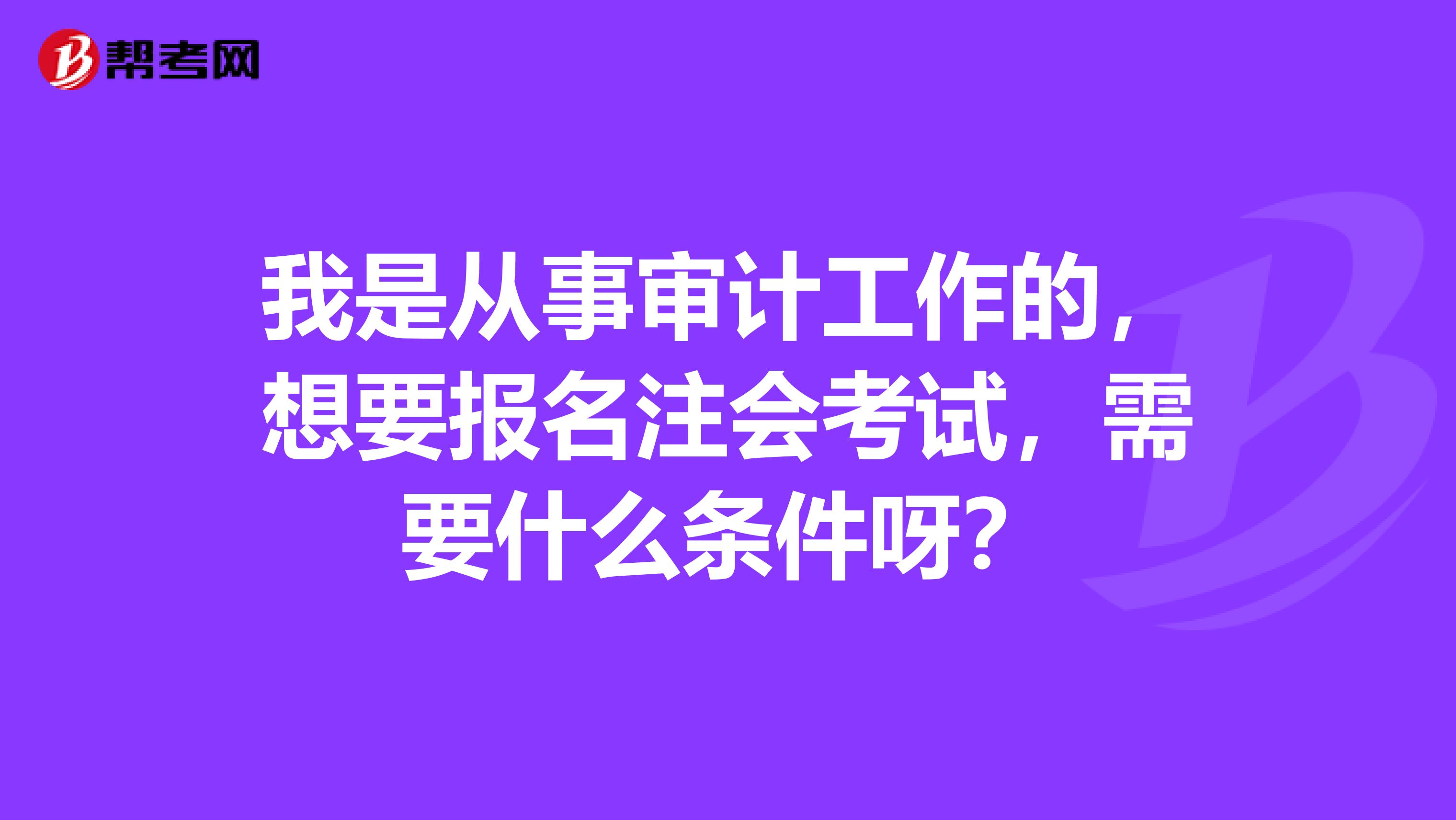 我是从事审计工作的,想要报名注会考试,需要什么条件呀?