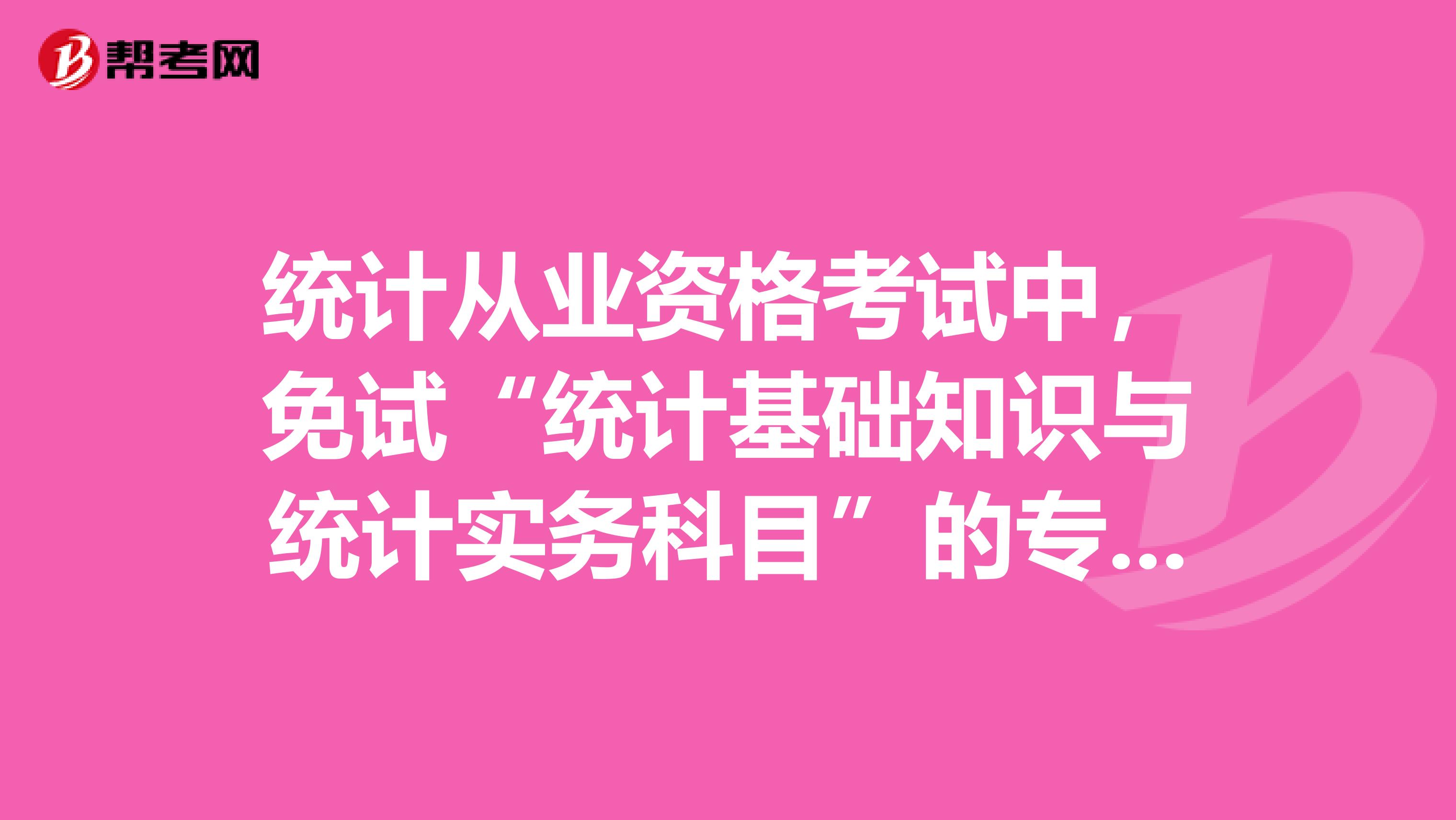 统计从业资格考试中，免试“统计基础知识与统计实务科目”的专业中，有没有“劳动与社会保障”专业的啊？