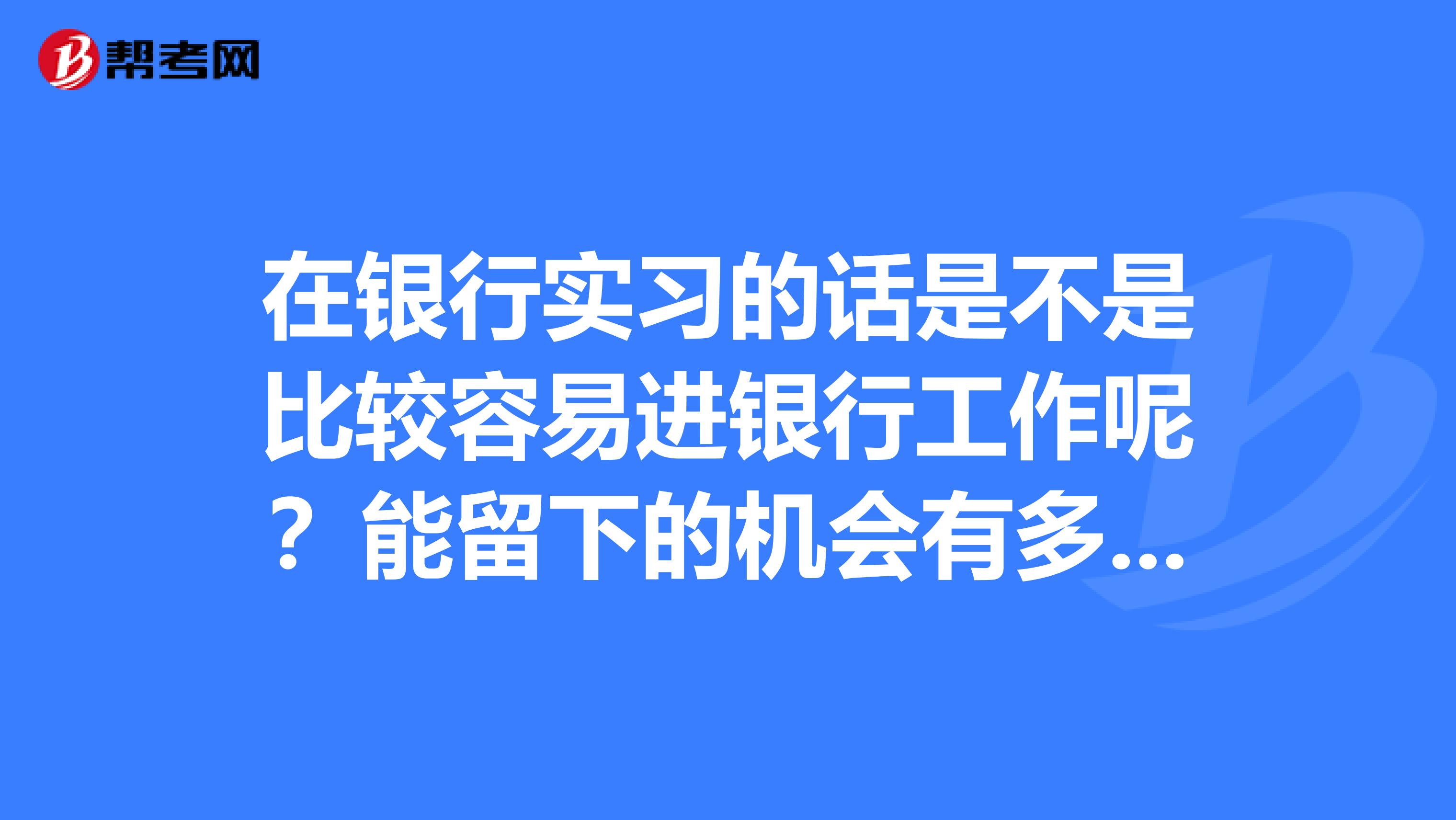 在银行实习的话是不是比较容易进银行工作呢?能留下的机会有多大呢?