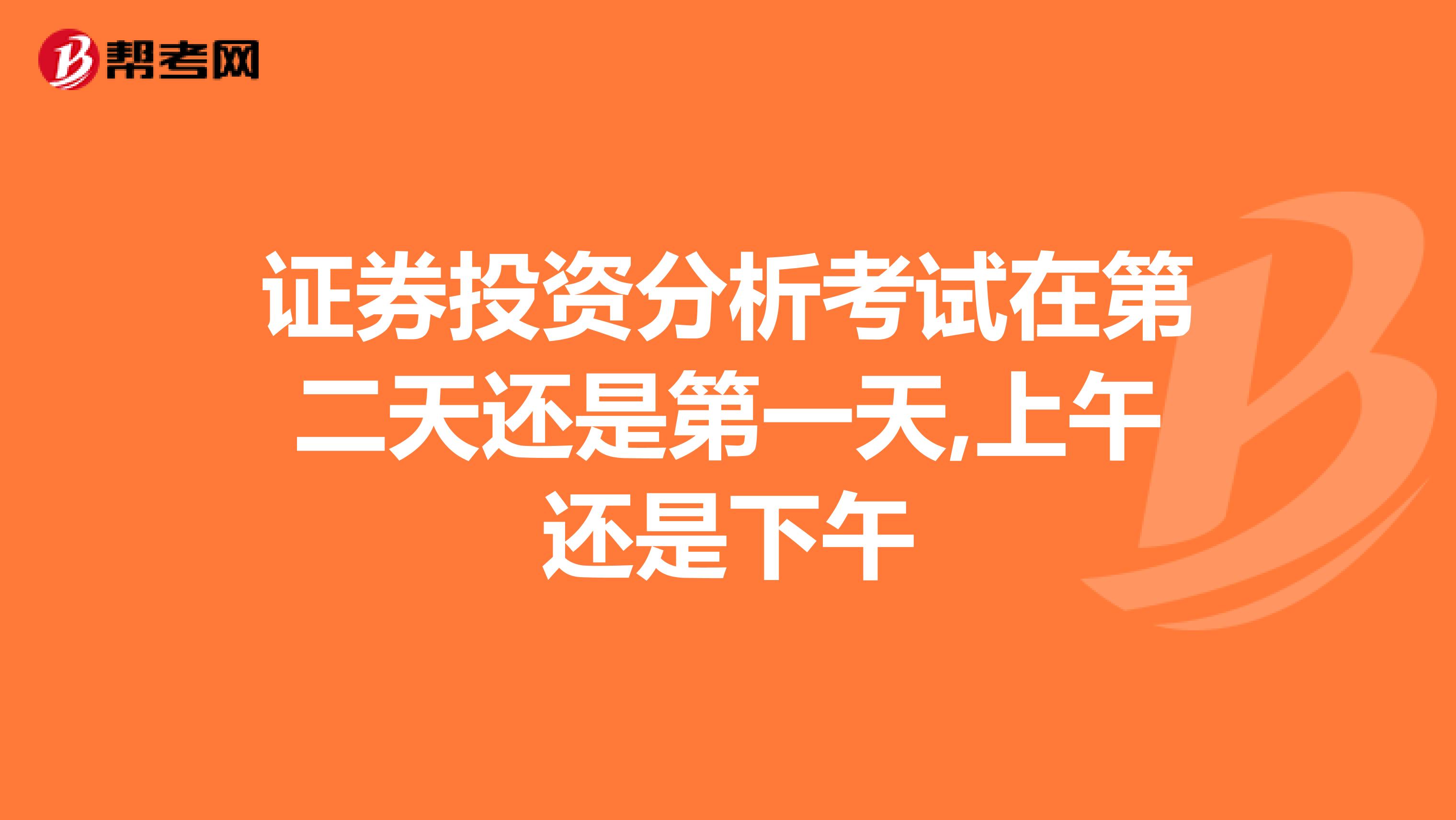 证券投资分析考试在第二天还是第一天,上午还是下午