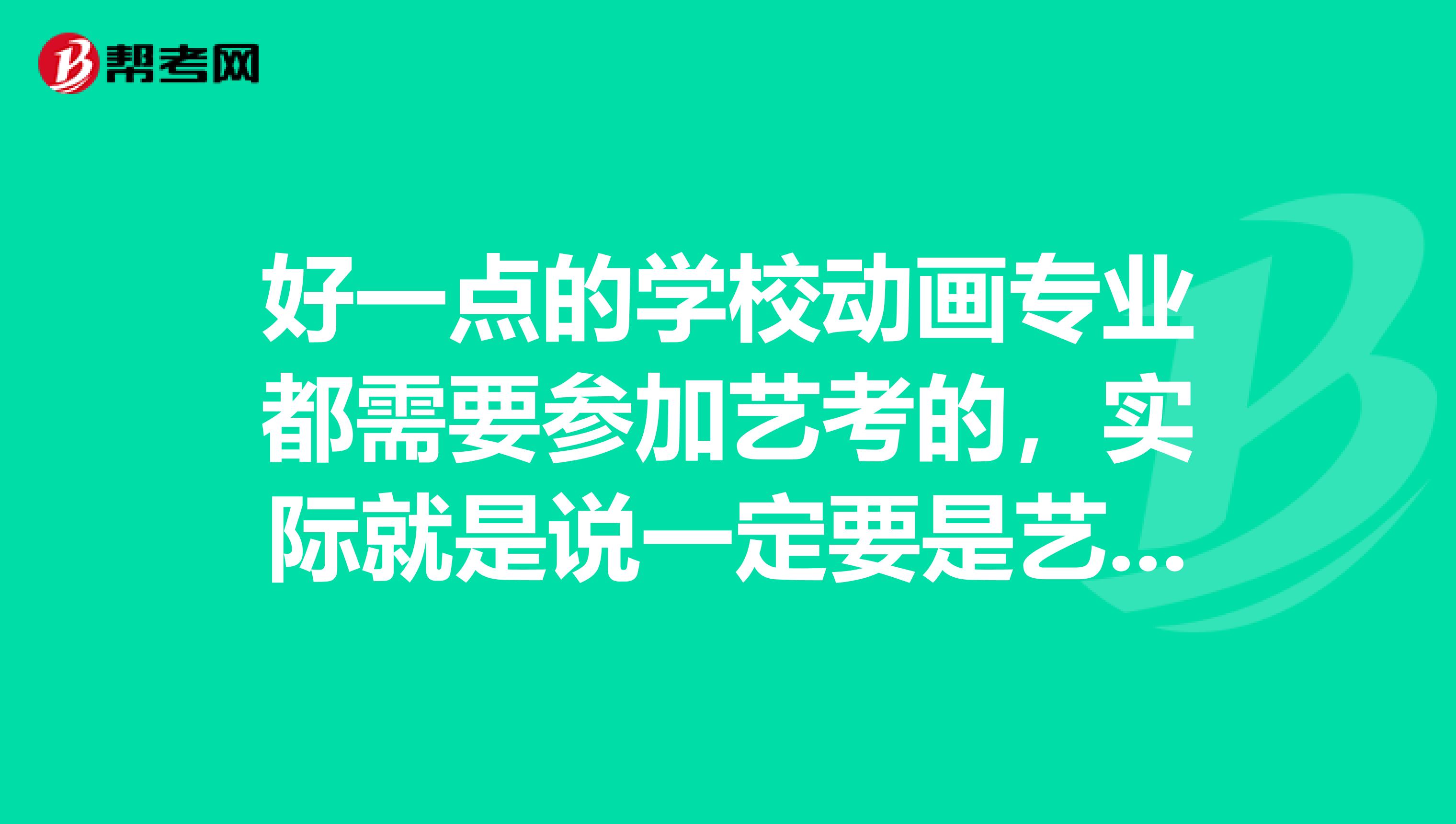 好一点的学校动画专业都需要参加艺考的,实际就是说一定要是艺术生才能考,是不是