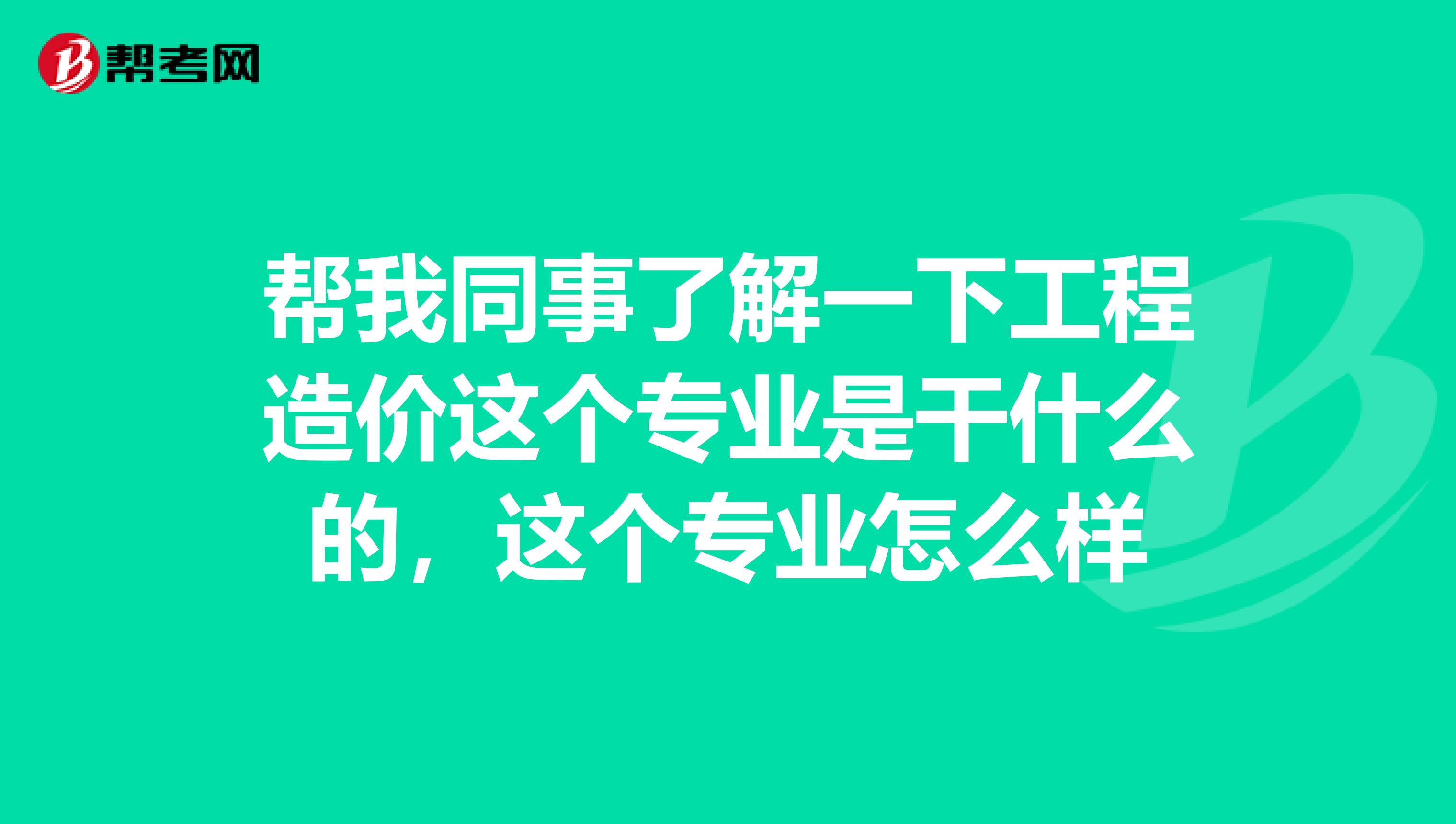 帮我同事了解一下工程造价这个专业是干什么的,这个专业怎么样