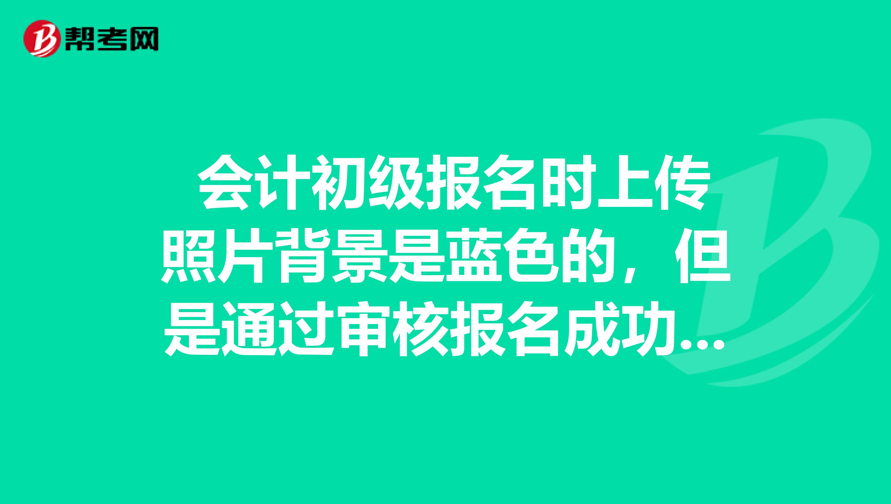  会计初级报名时上传照片背景是蓝色的，但是通过审核报名成功了，会影响考试和拿证吗？