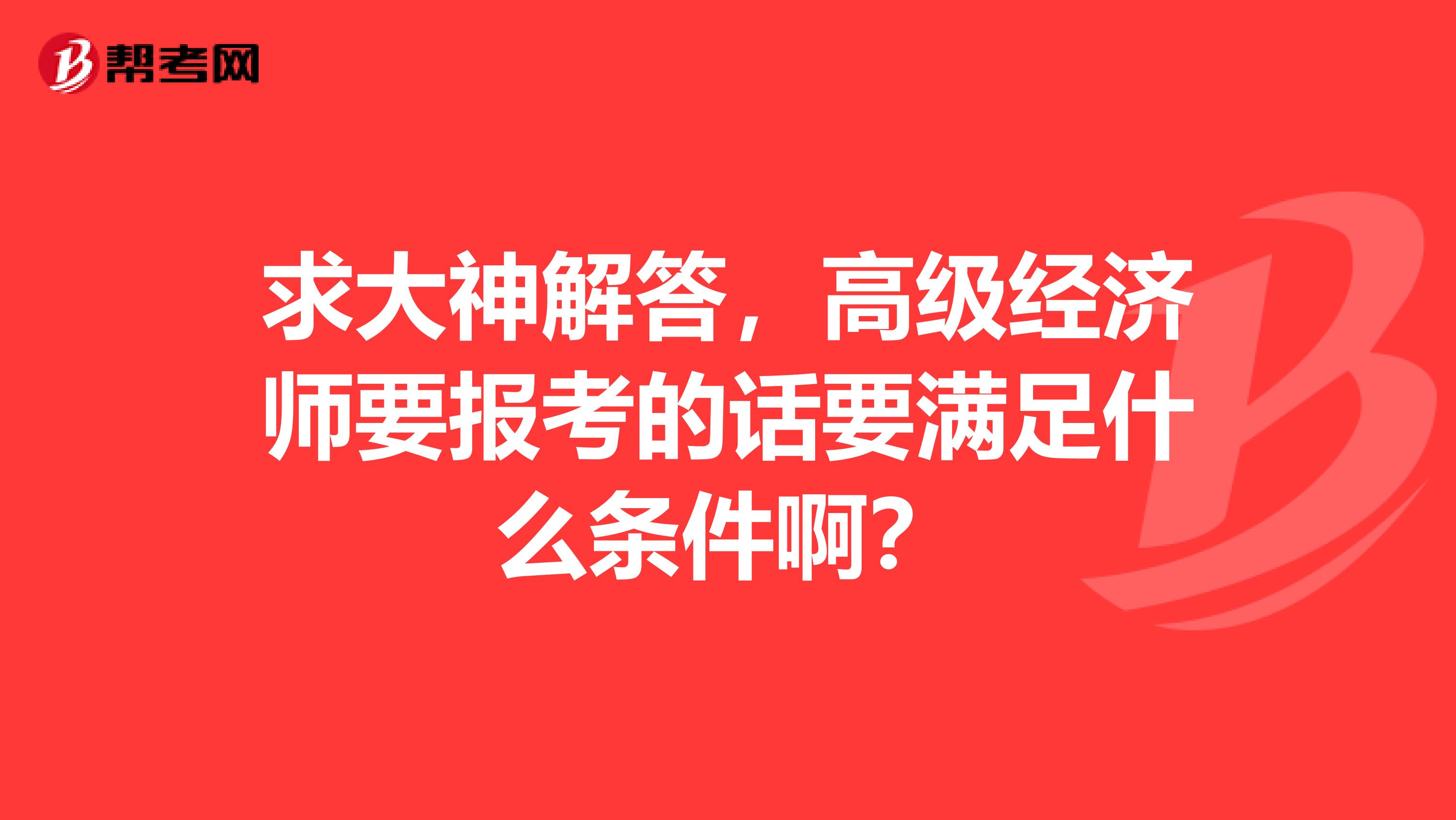 求大神解答,高级经济师要报考的话要满足什么条件啊?