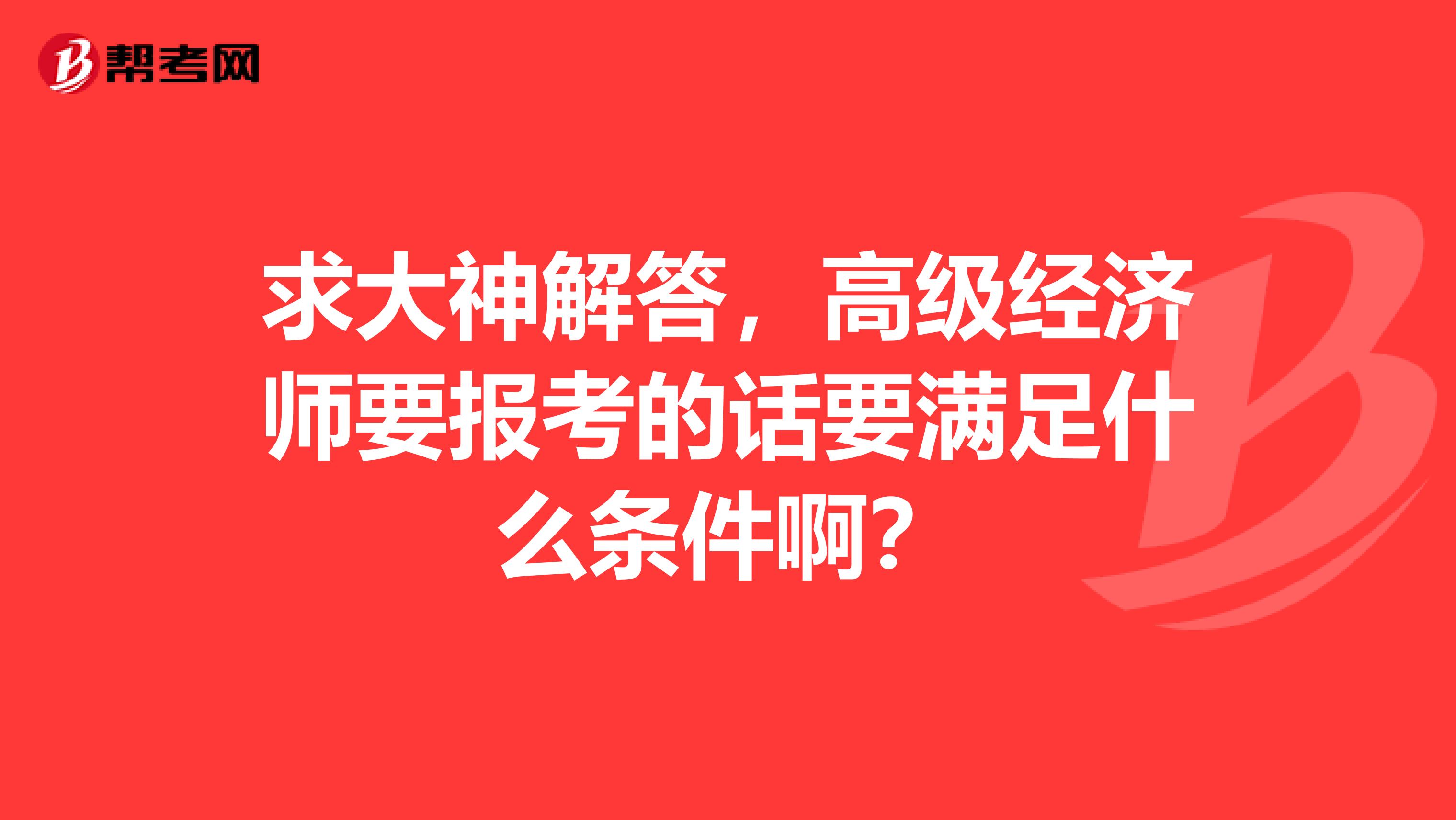 求大神解答，高级经济师要报考的话要满足什么条件啊？