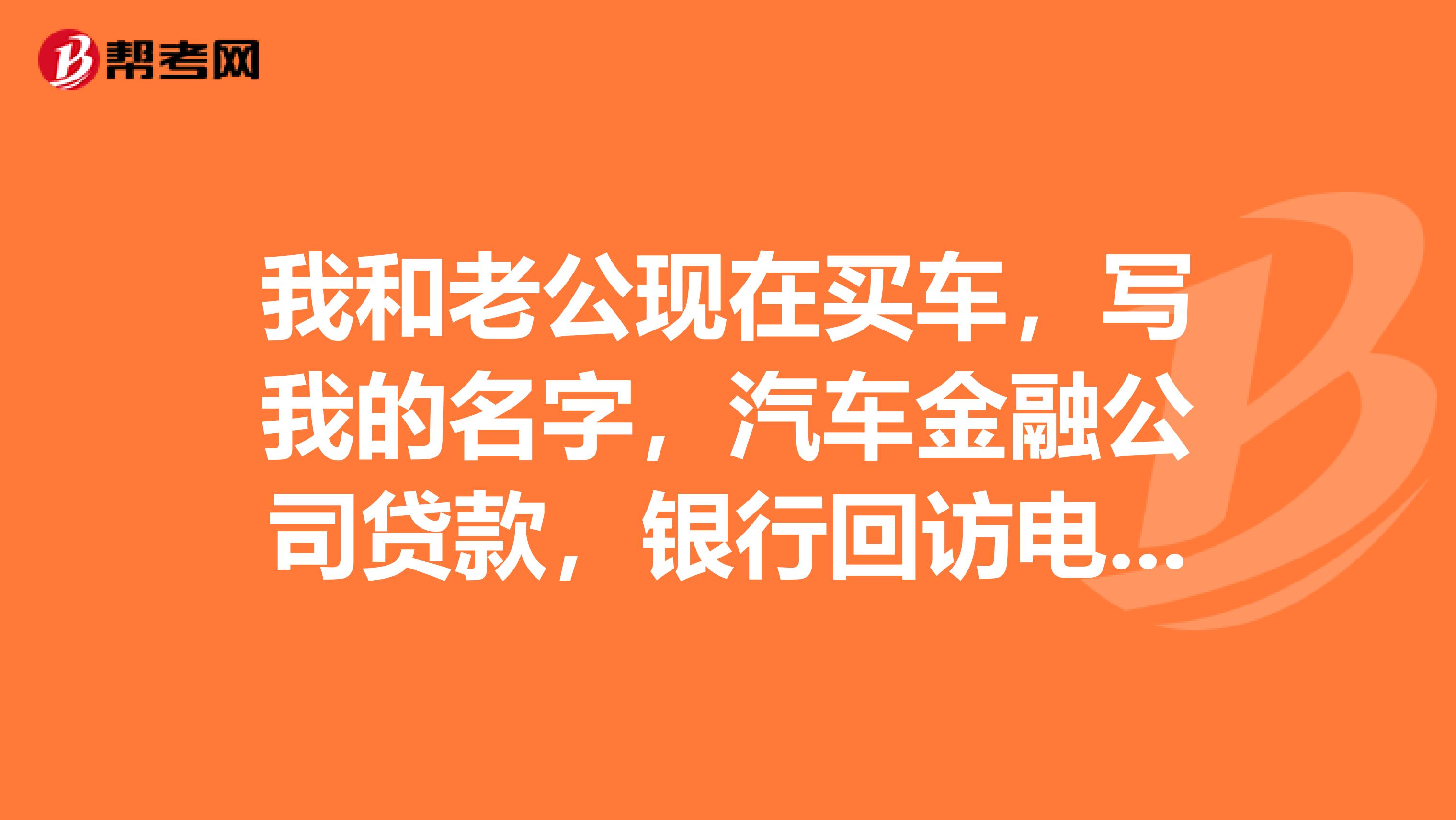 我和老公现在买车，写我的名字，汽车金融公司贷款，银行回访电话回访老公告知往年信用卡有逾期