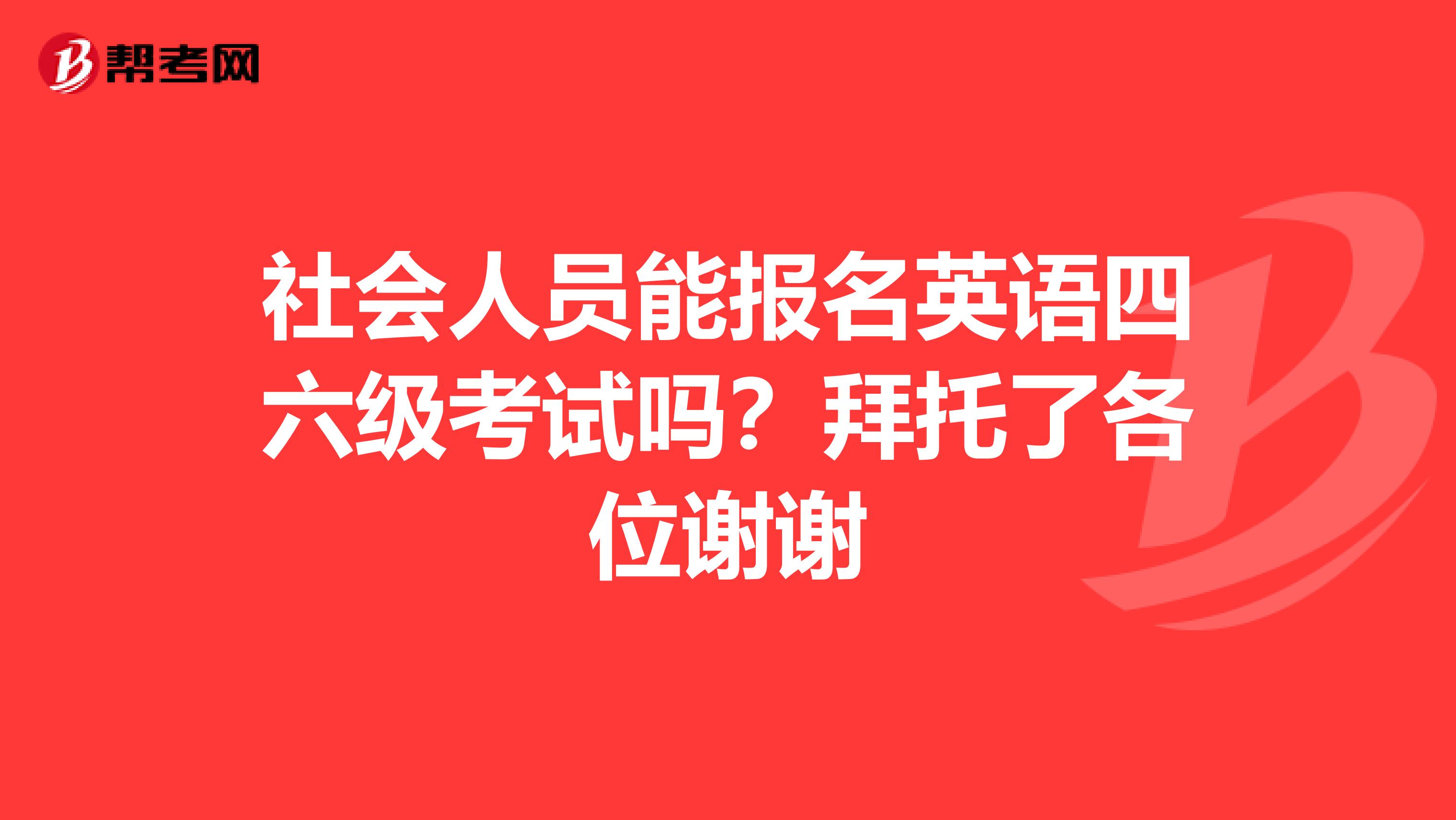 社会人员能报名英语四六级考试吗?拜托了各位谢谢