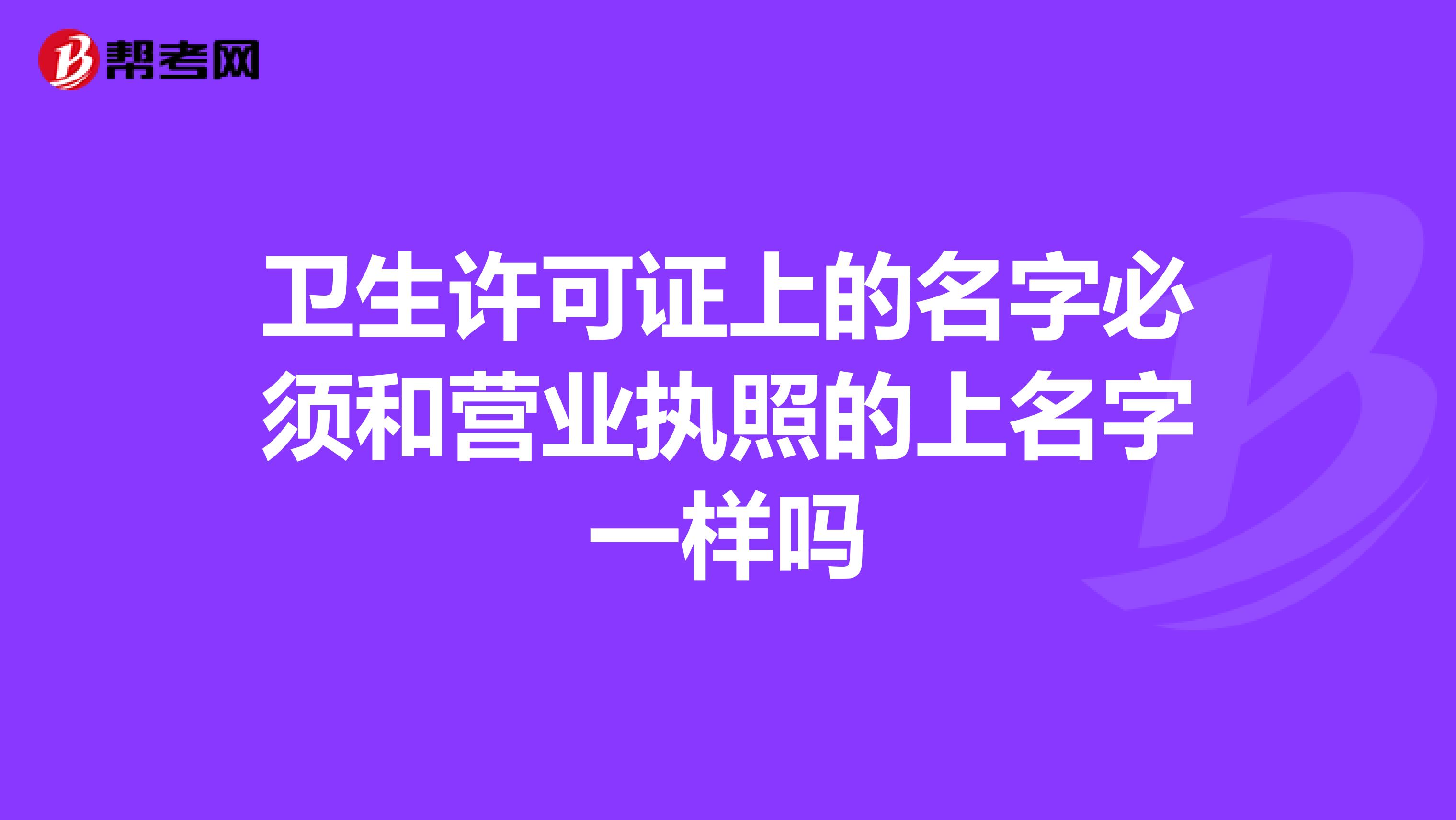 卫生许可证上的名字必须和营业执照的上名字一样吗