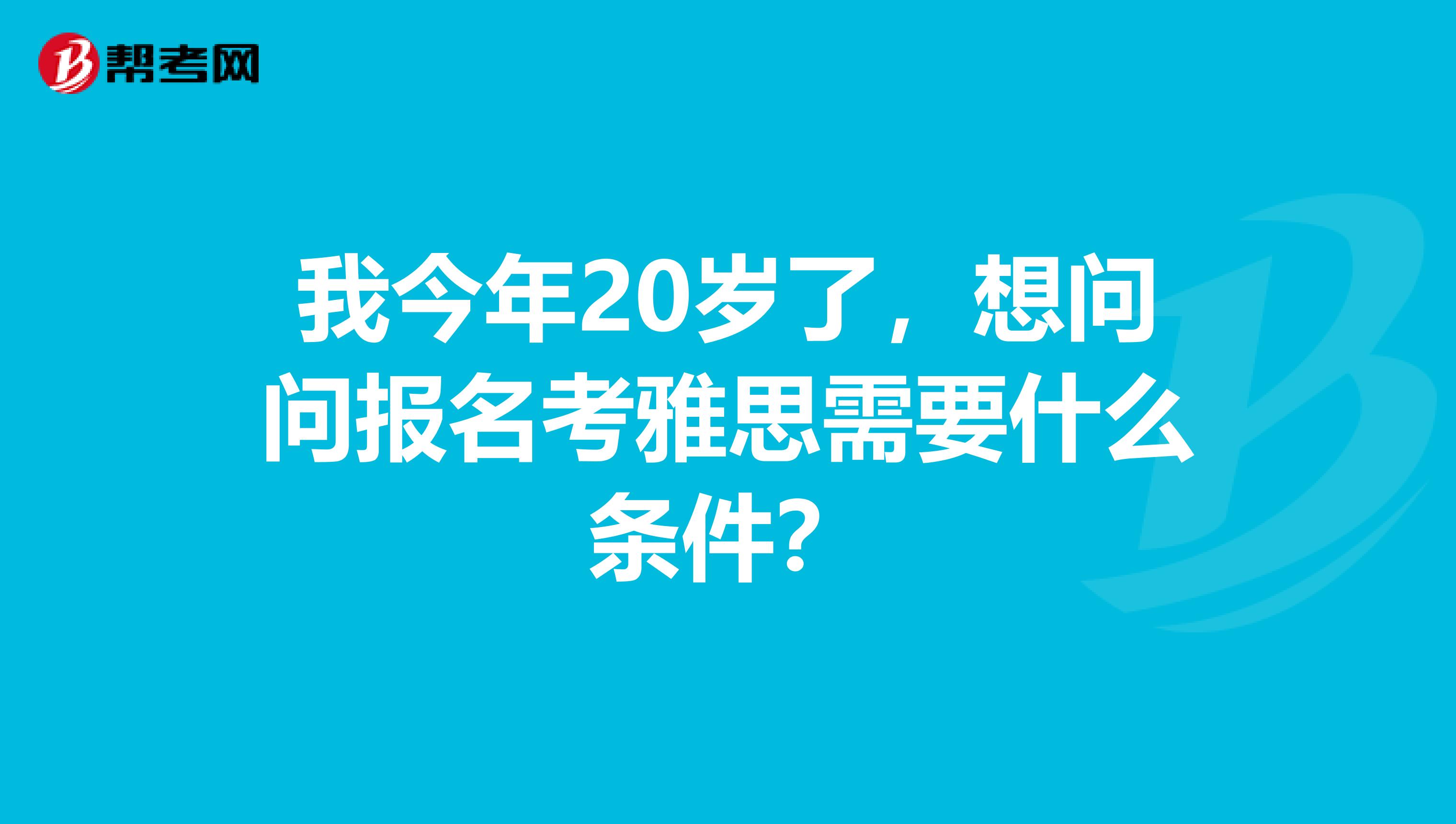 我今年20岁了,想问问报名考雅思需要什么条件?