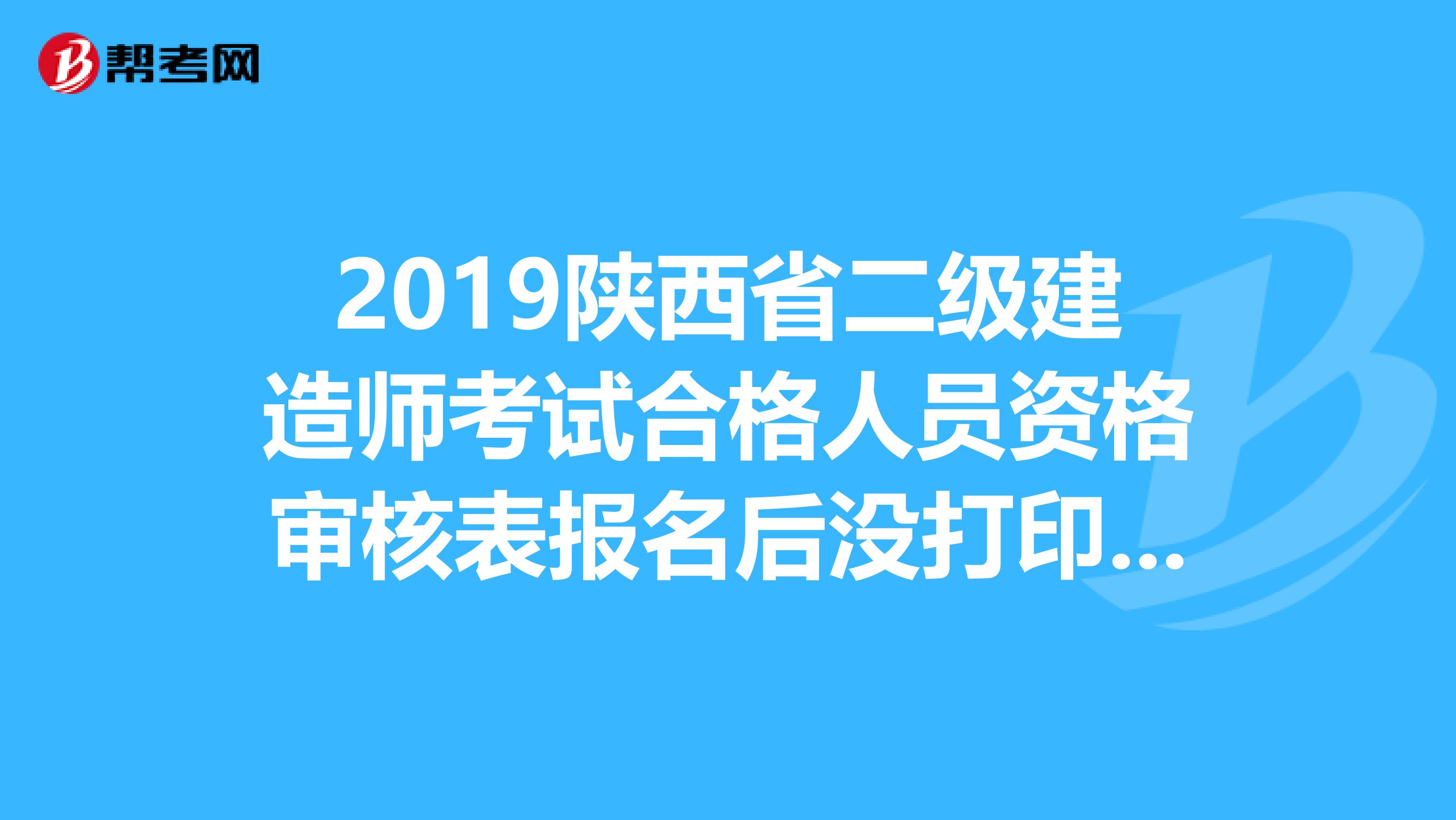 2019陕西省二级建造师考试合格人员资格审核表报名后没打印到时审核怎么办