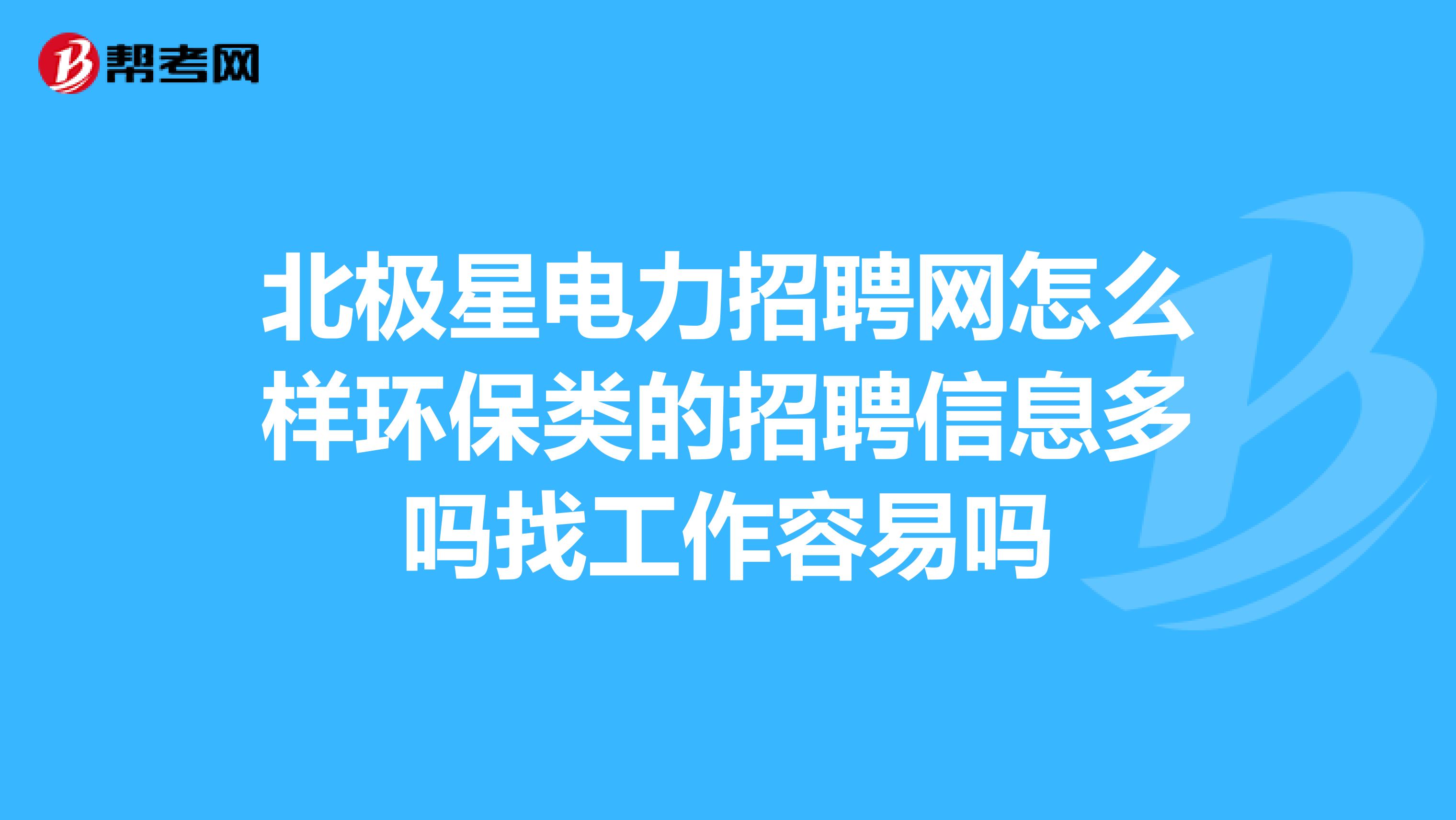 北极星电力招聘网怎么样环保类的招聘信息多吗找工作容易吗