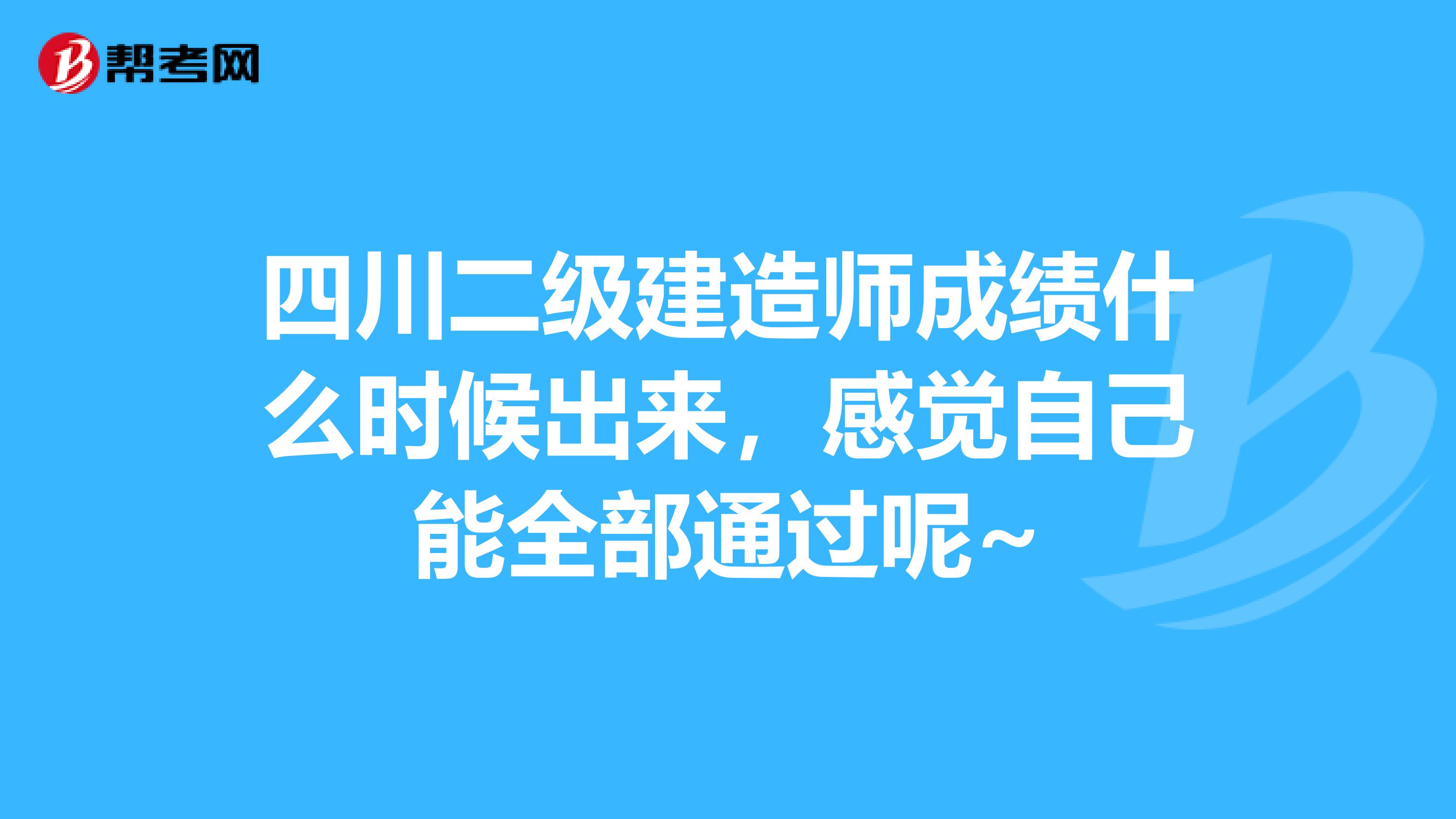 四川二级建造师成绩什么时候出来，感觉自己能全部通过呢~