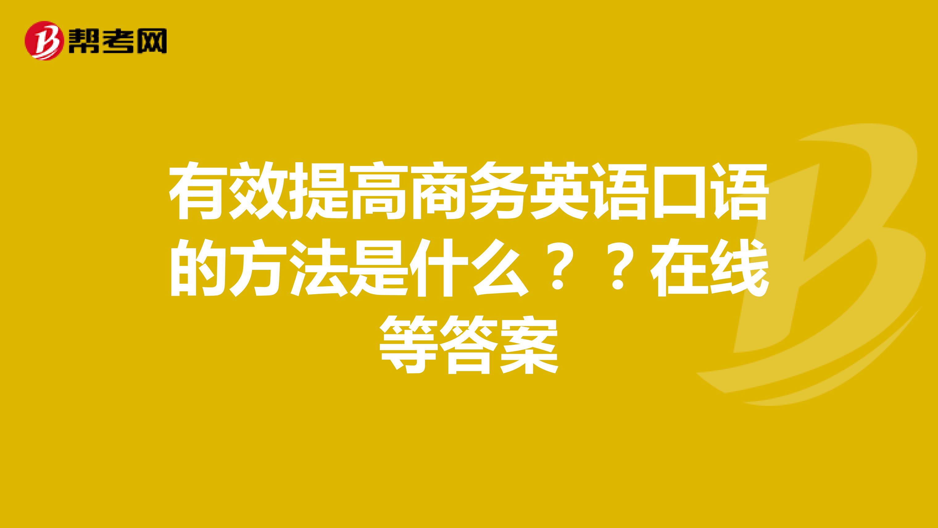 有效提高商务英语口语的方法是什么??在线等答案