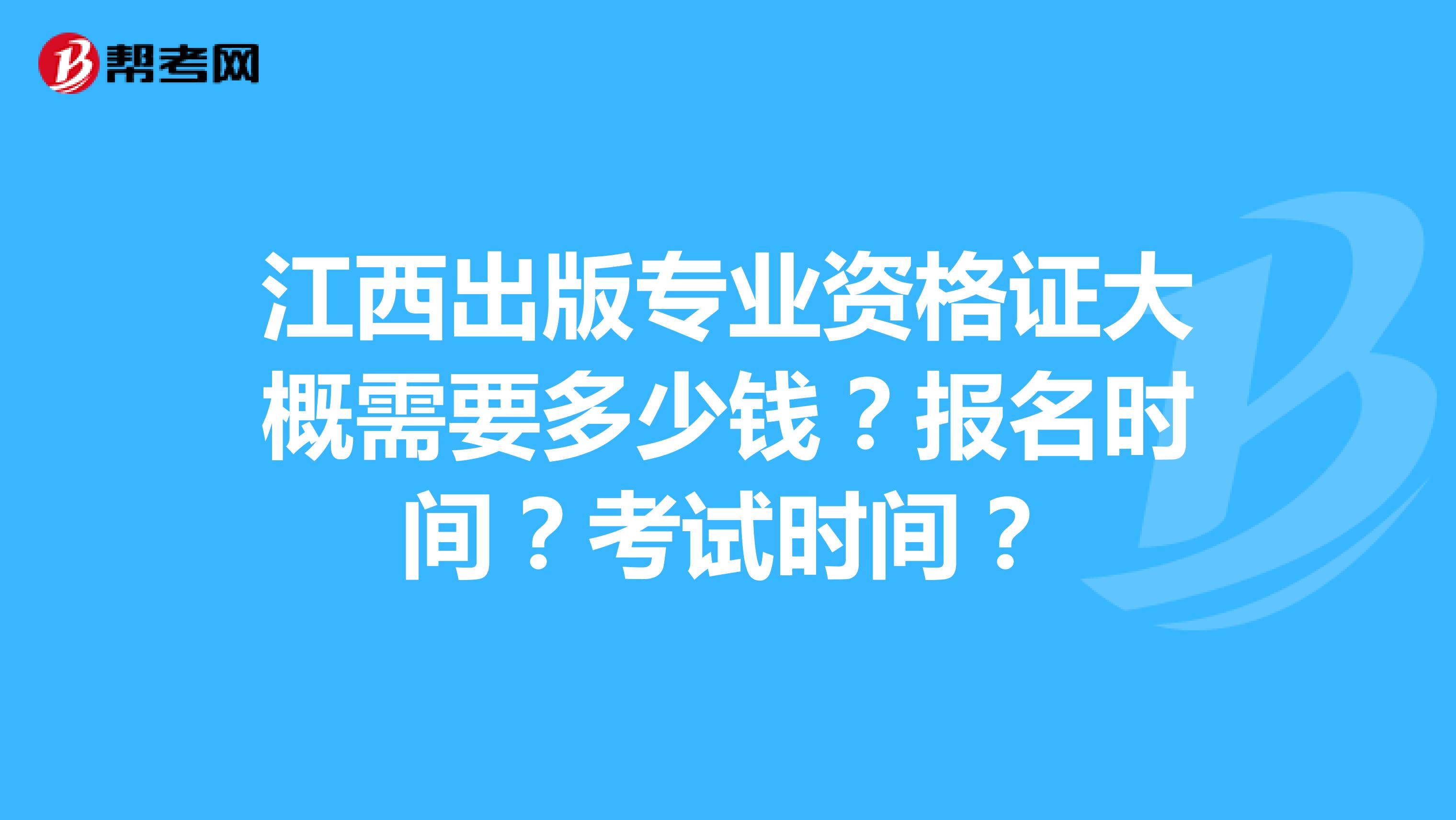 江西出版专业资格证大概需要多少钱?报名时间?考试时间?