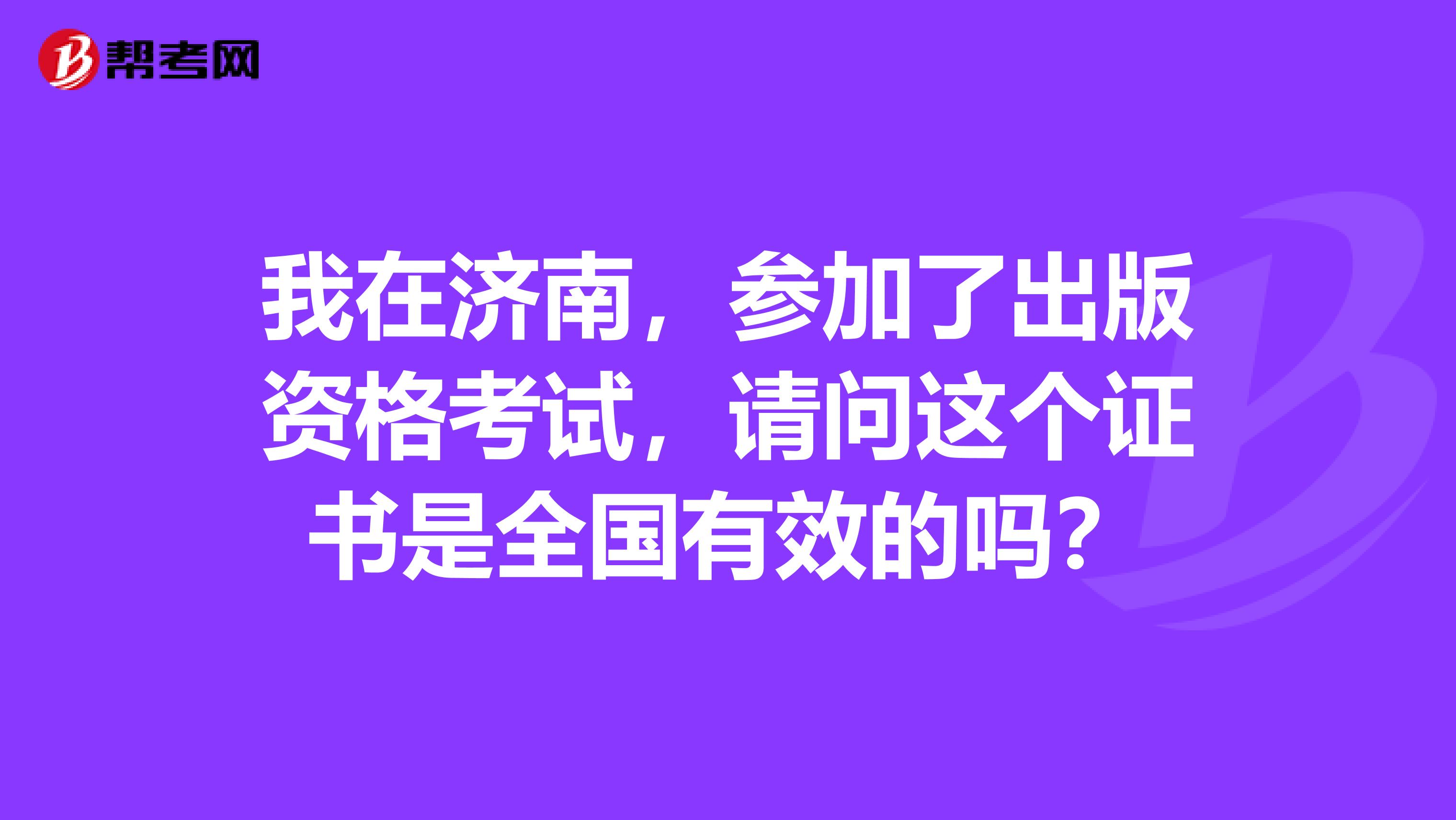 我在济南，参加了出版资格考试，请问这个证书是全国有效的吗？