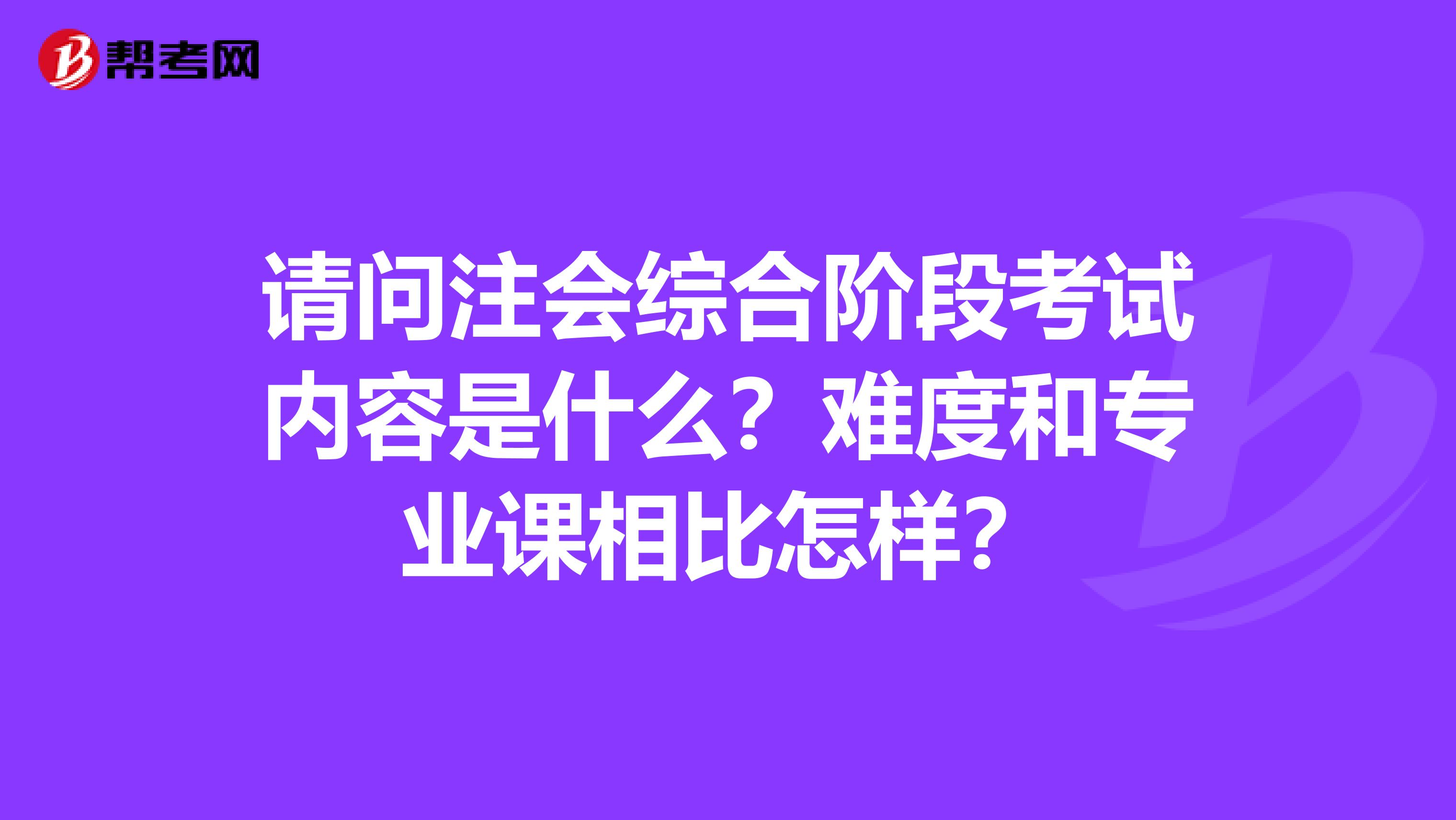 请问注会综合阶段考试内容是什么？难度和专业课相比怎样？