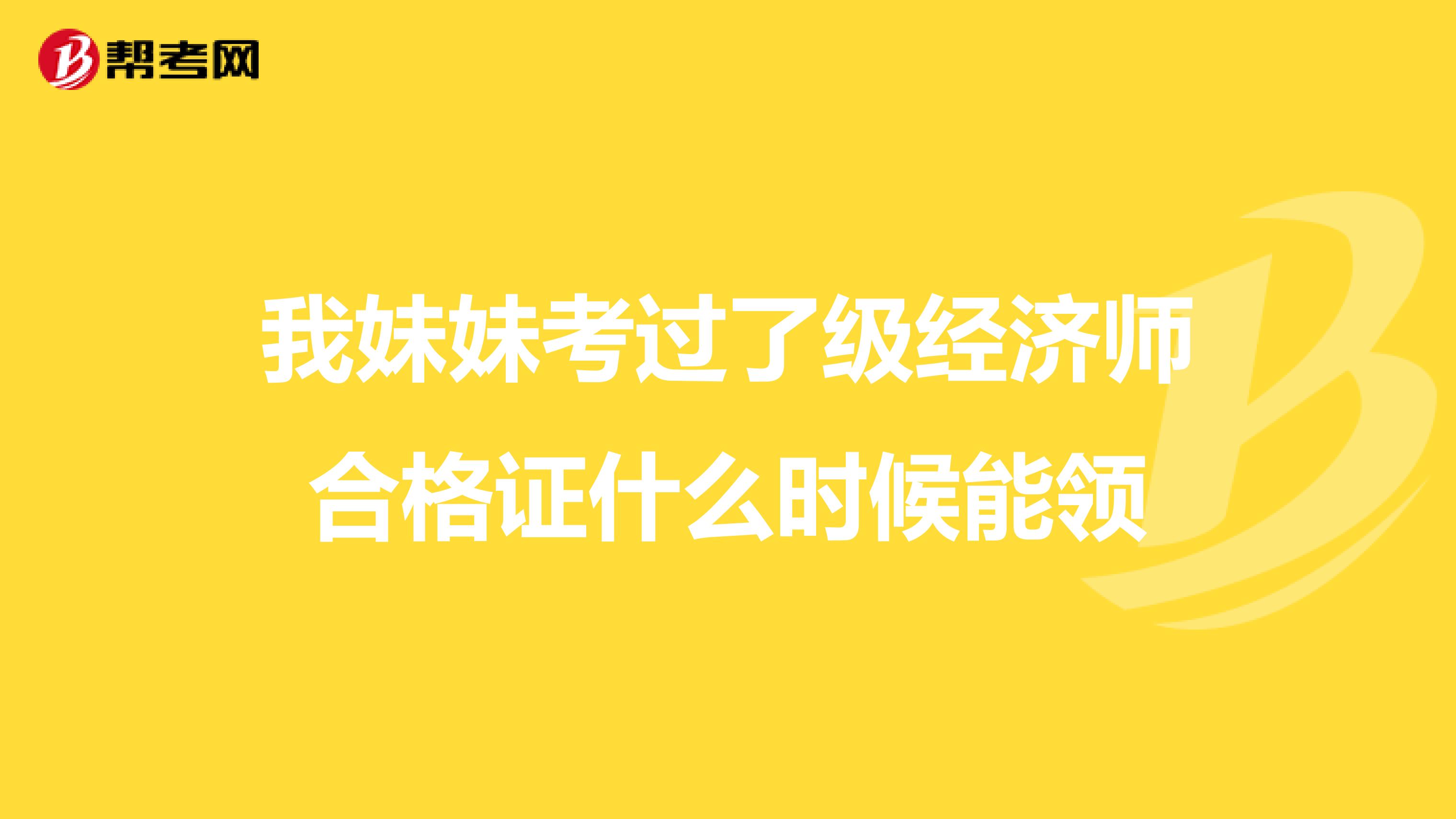 我妹妹考过了级经济师合格证什么时候能领