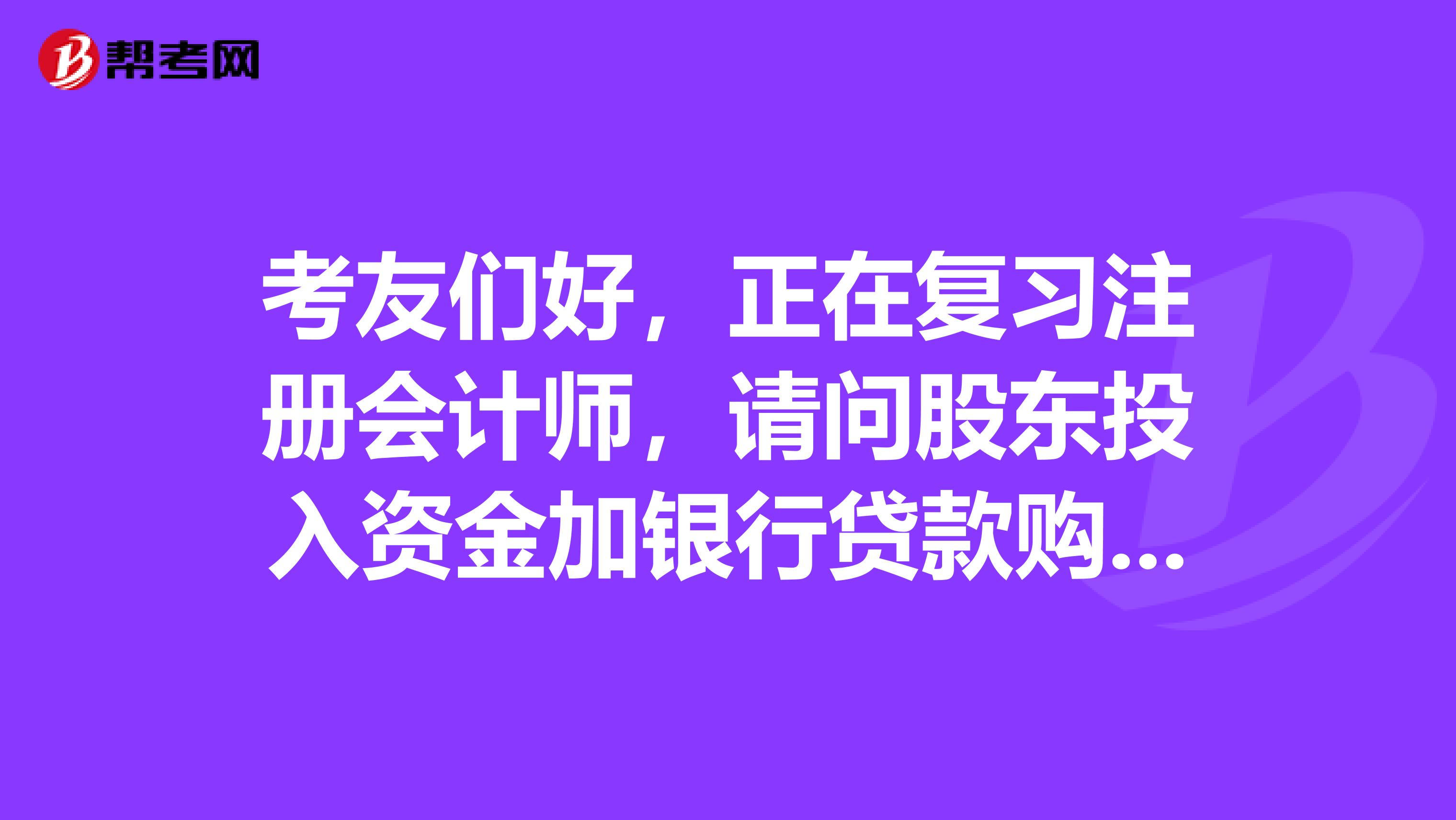 考友们好，正在复习注册会计师，请问股东投入资金加银行贷款购入固定资产,如何做会计分录呢？