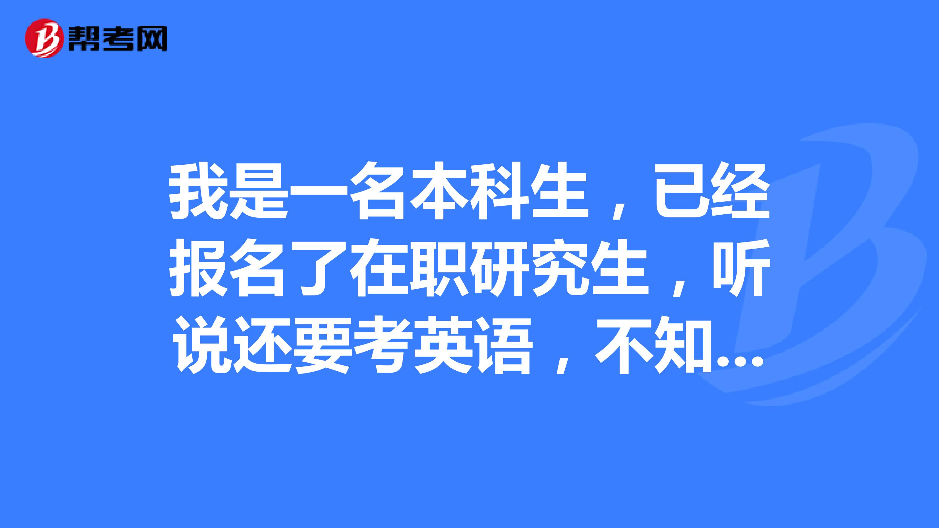 我是一名本科生,已经报名了在职研究生,听说还要考英语,不知道什么时候在哪报名。