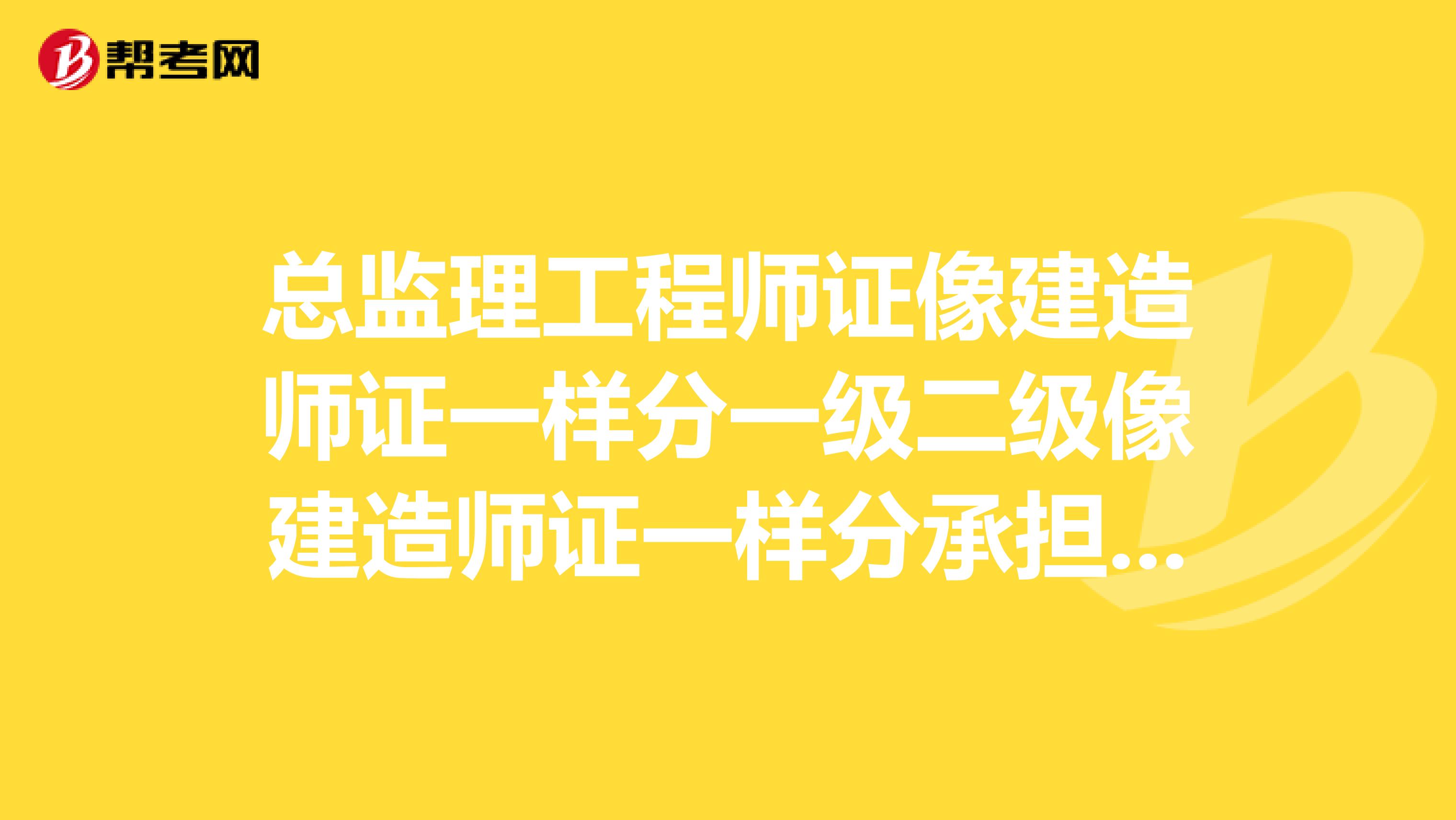 总监理工程师证像建造师证一样分一级二级像建造师证一样分承担工程金额多少请详细说明,谢谢