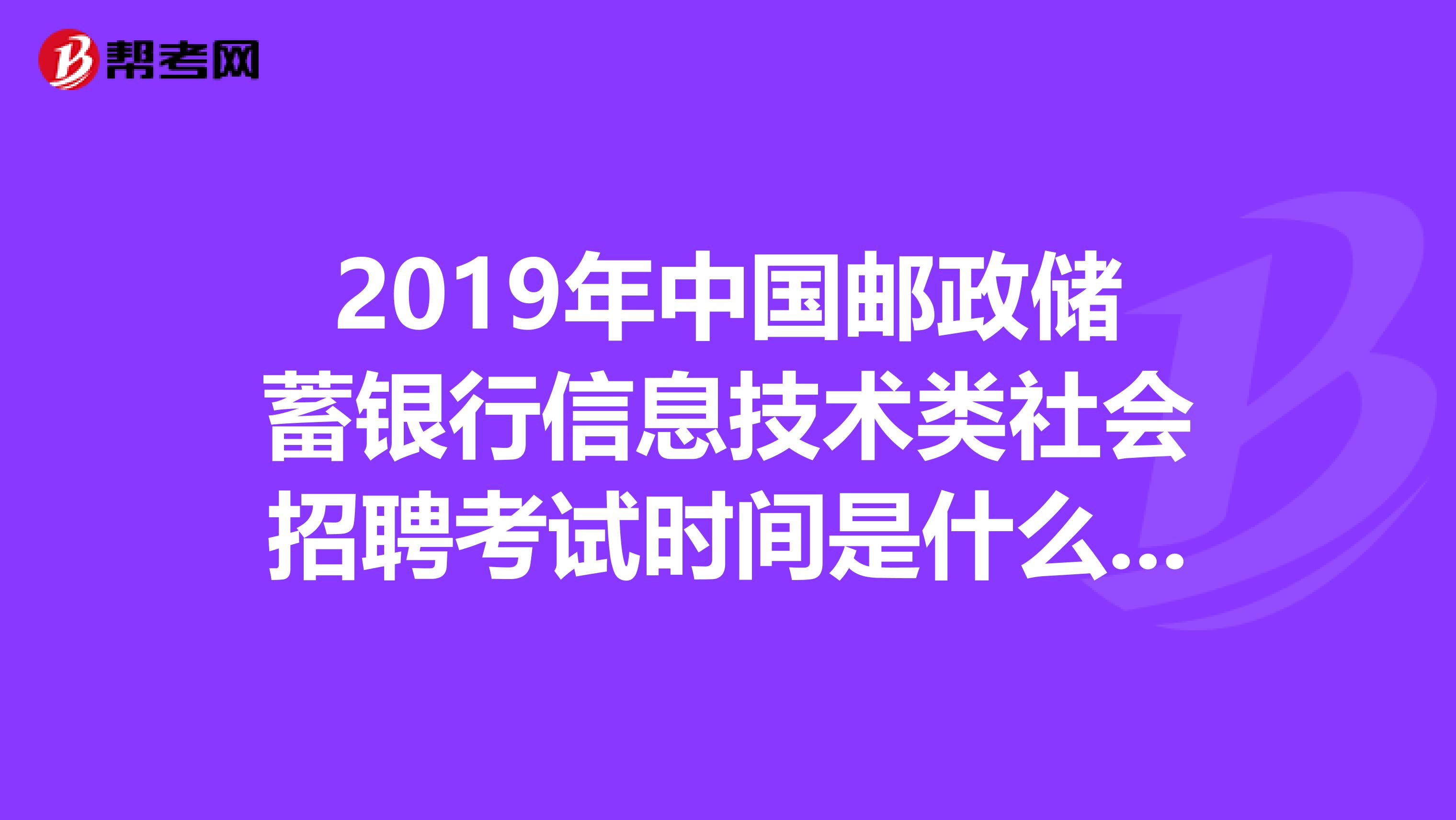 2019年中国邮政储蓄银行信息技术类社会招聘考试时间是什么时候，，题量和题型是什么