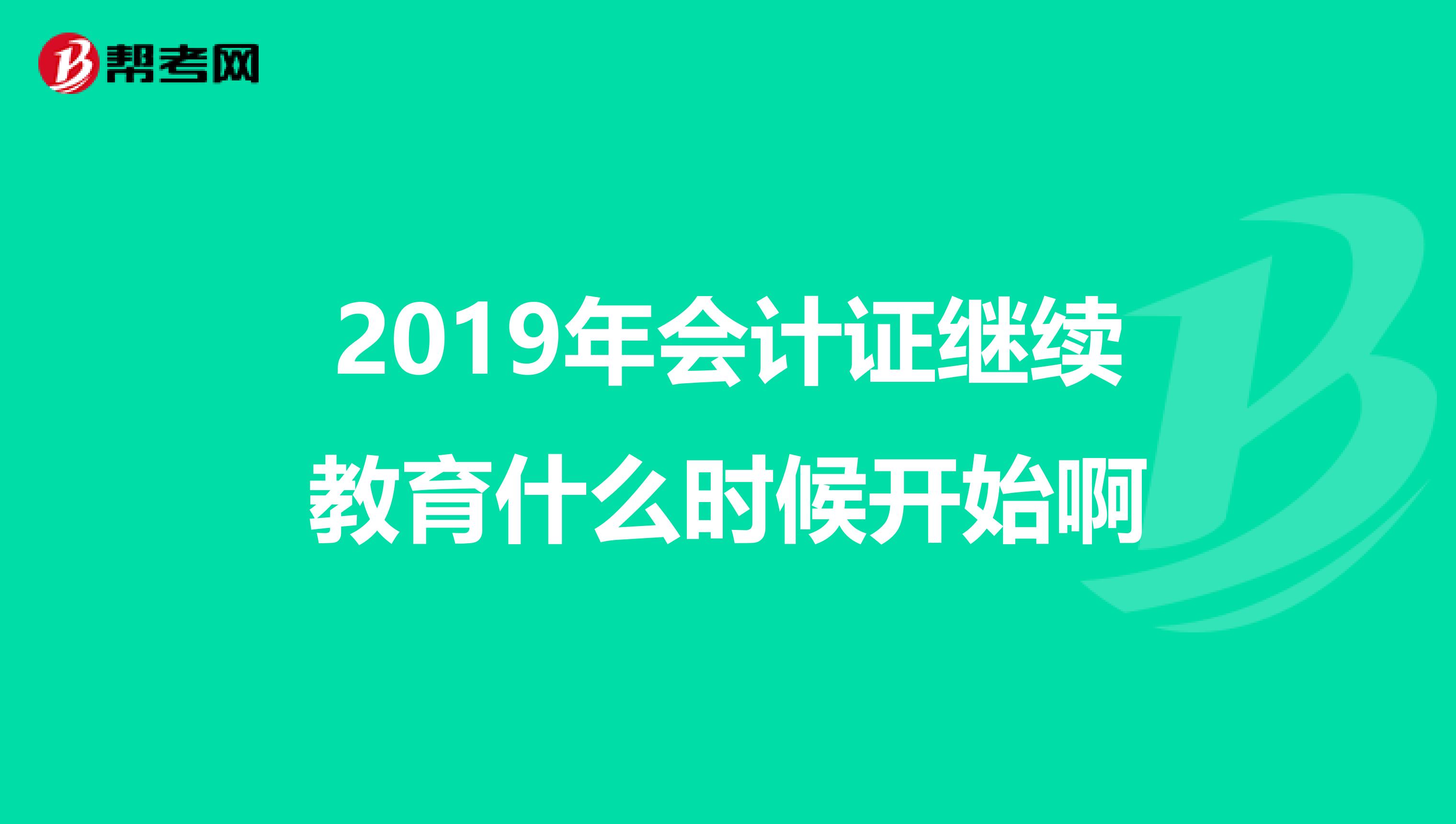 2019年会计证继续教育什么时候开始啊