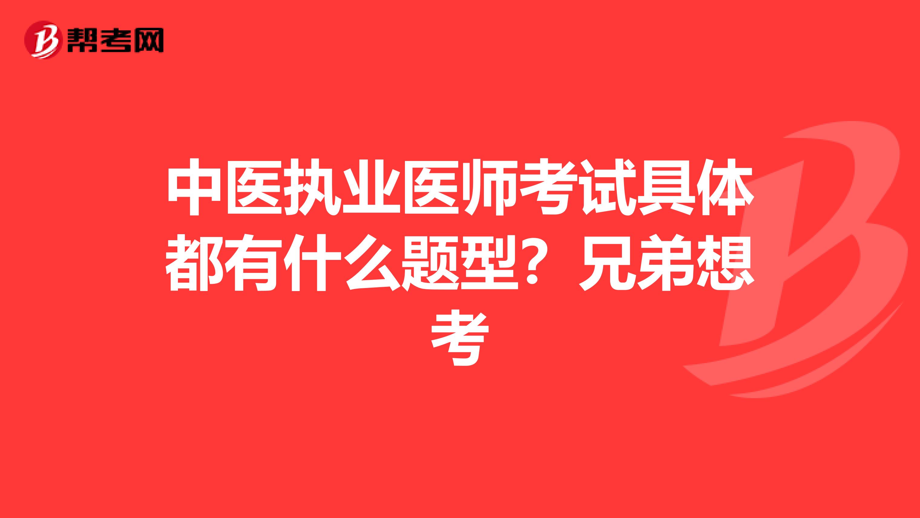 中医执业医师考试具体都有什么题型？兄弟想考