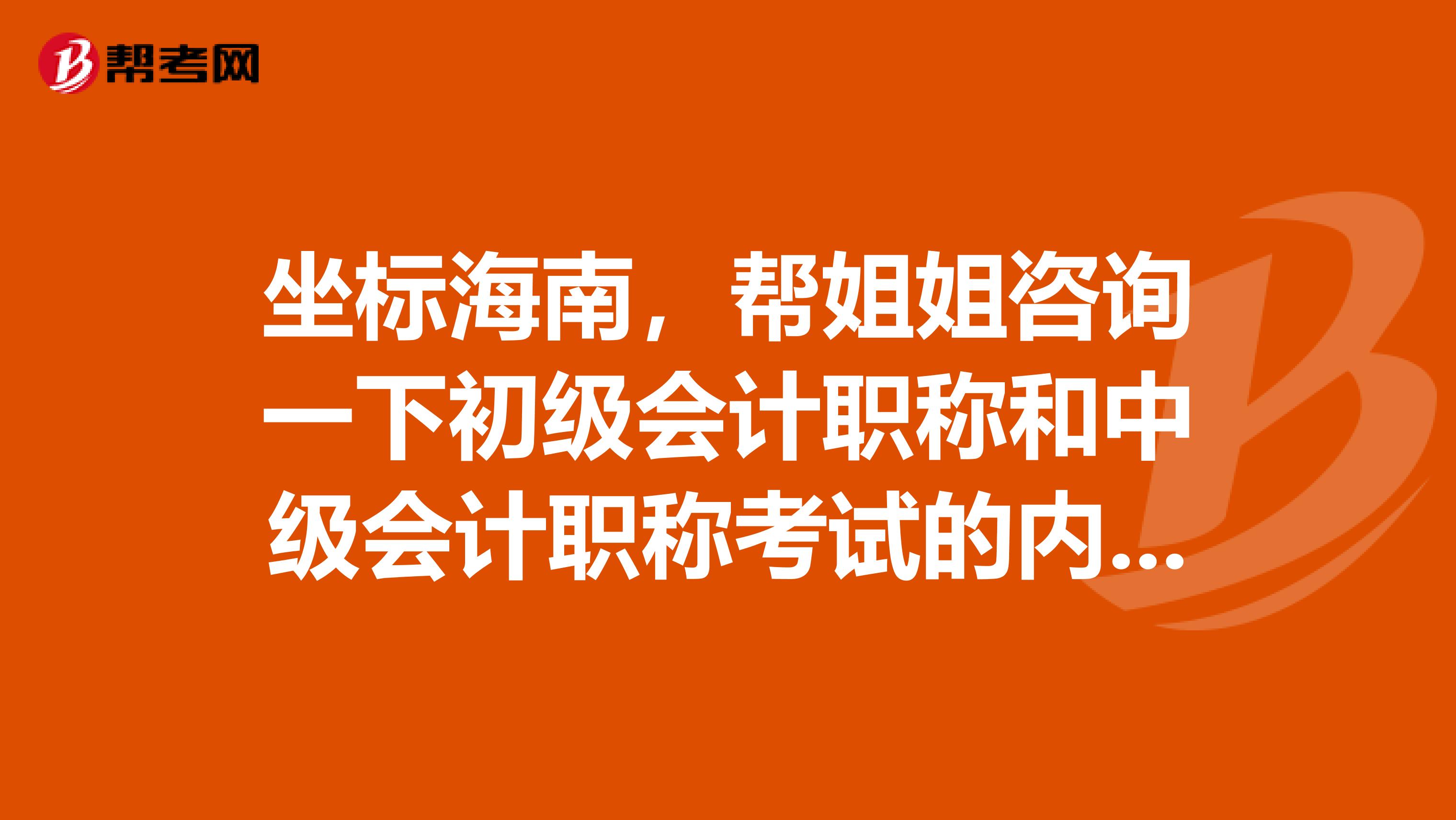 坐标海南，帮姐姐咨询一下初级会计职称和中级会计职称考试的内容是一样的吗？还是有哪些不一样呢？