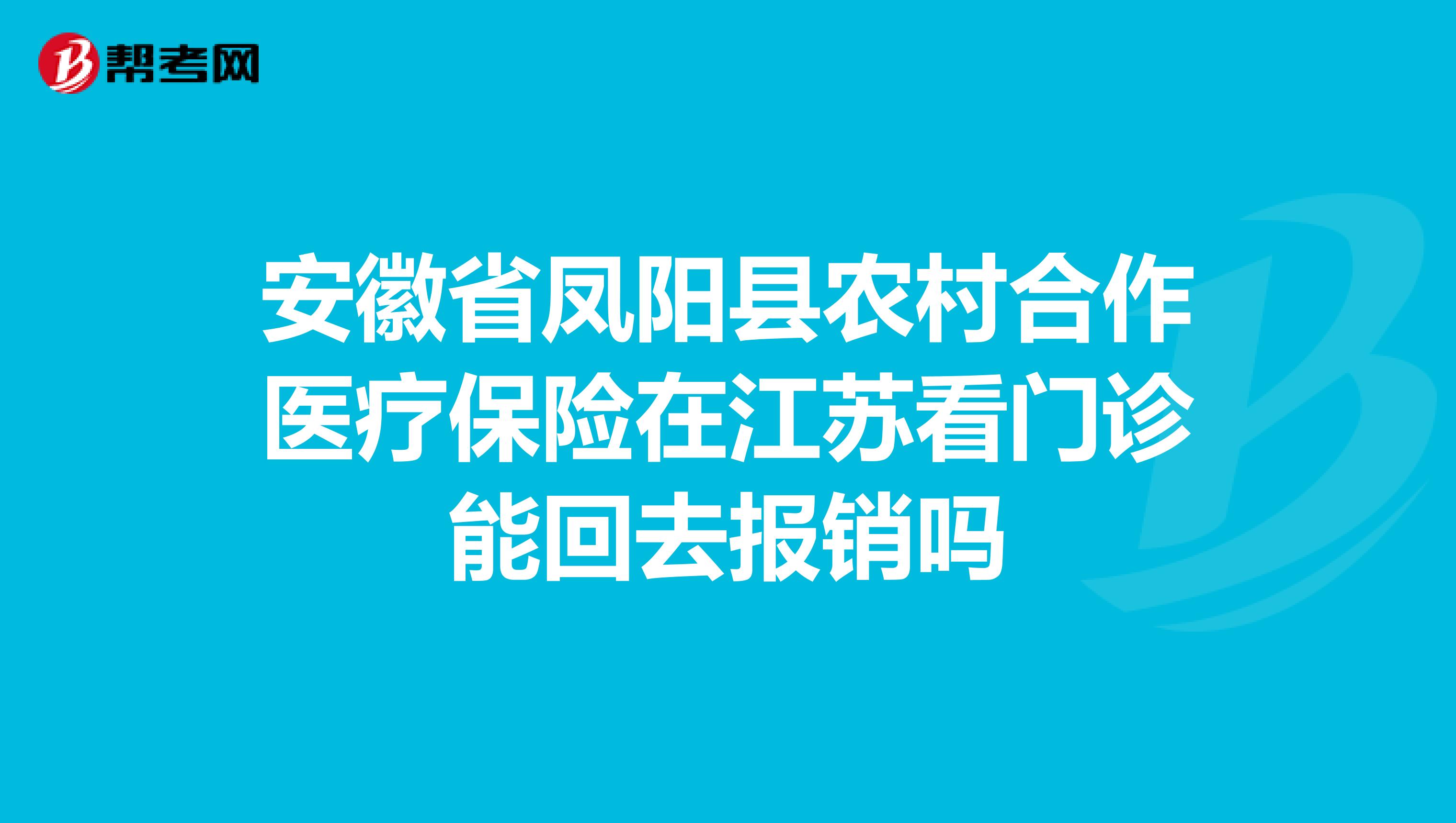 安徽省凤阳县农村合作医疗保险在江苏看门诊能回去报销吗