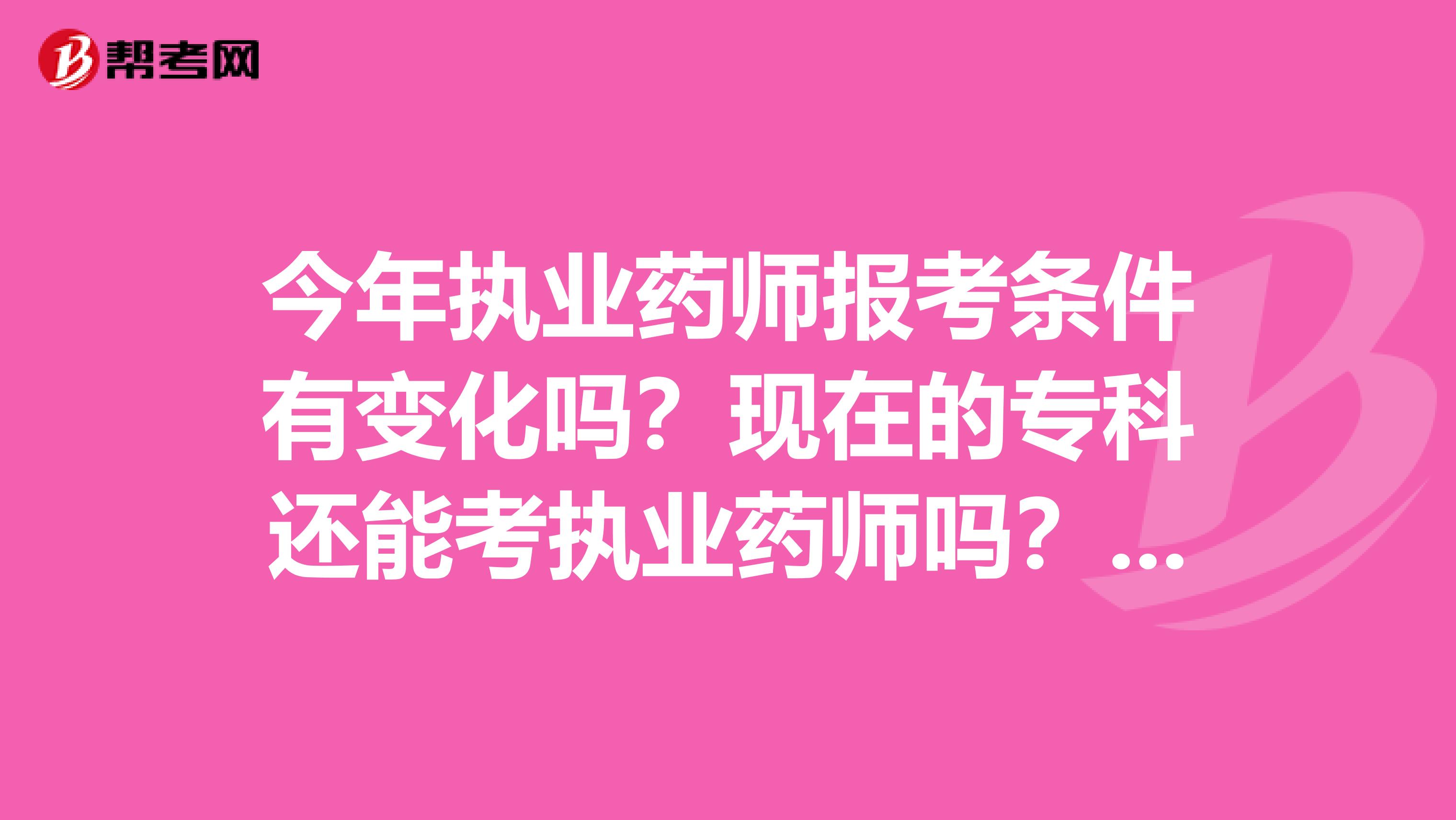 今年执业药师报考条件有变化吗?现在的专科还能考执业药师吗?很多人都说考不了了