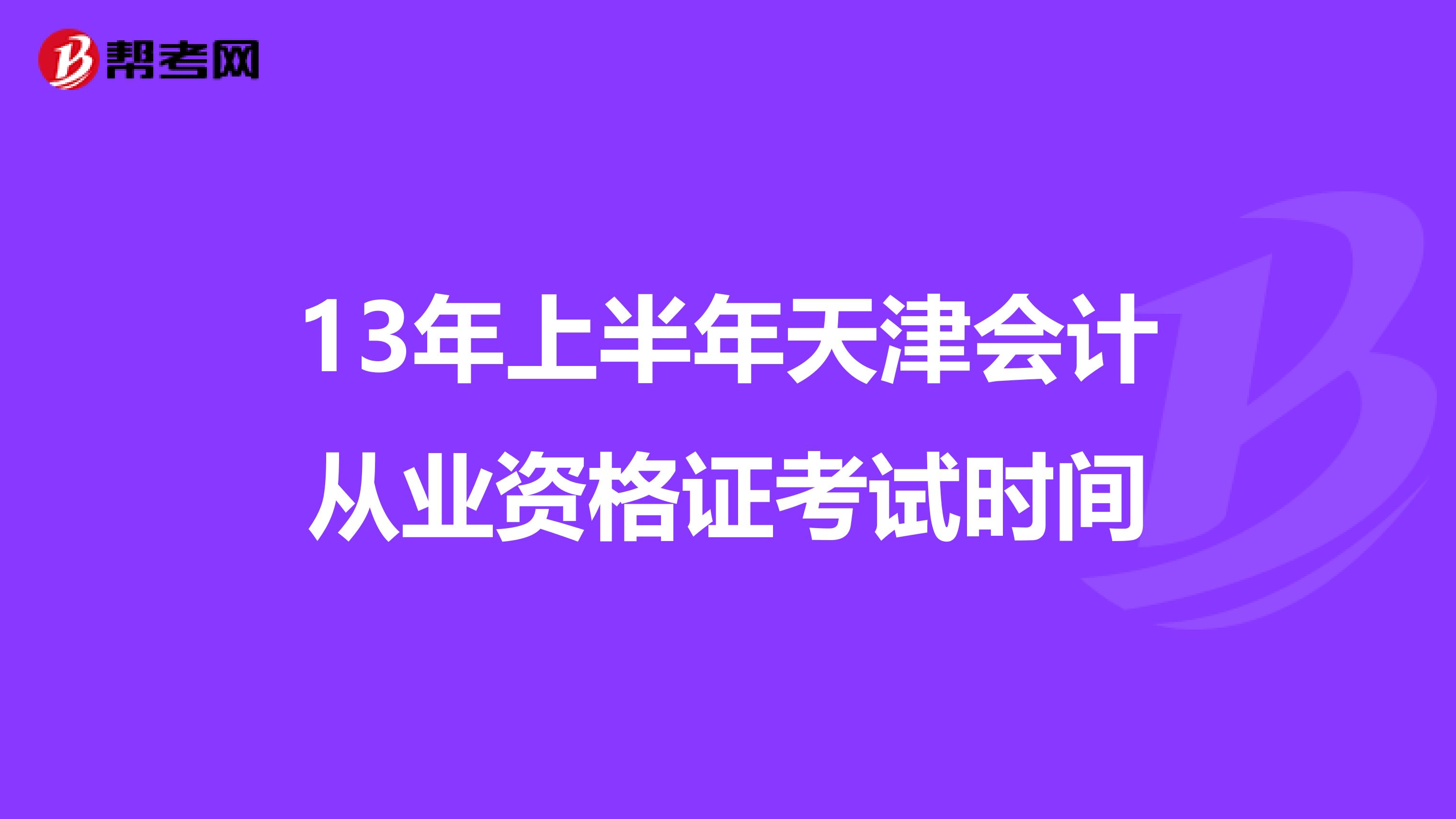 13年上半年天津会计从业资格证考试时间