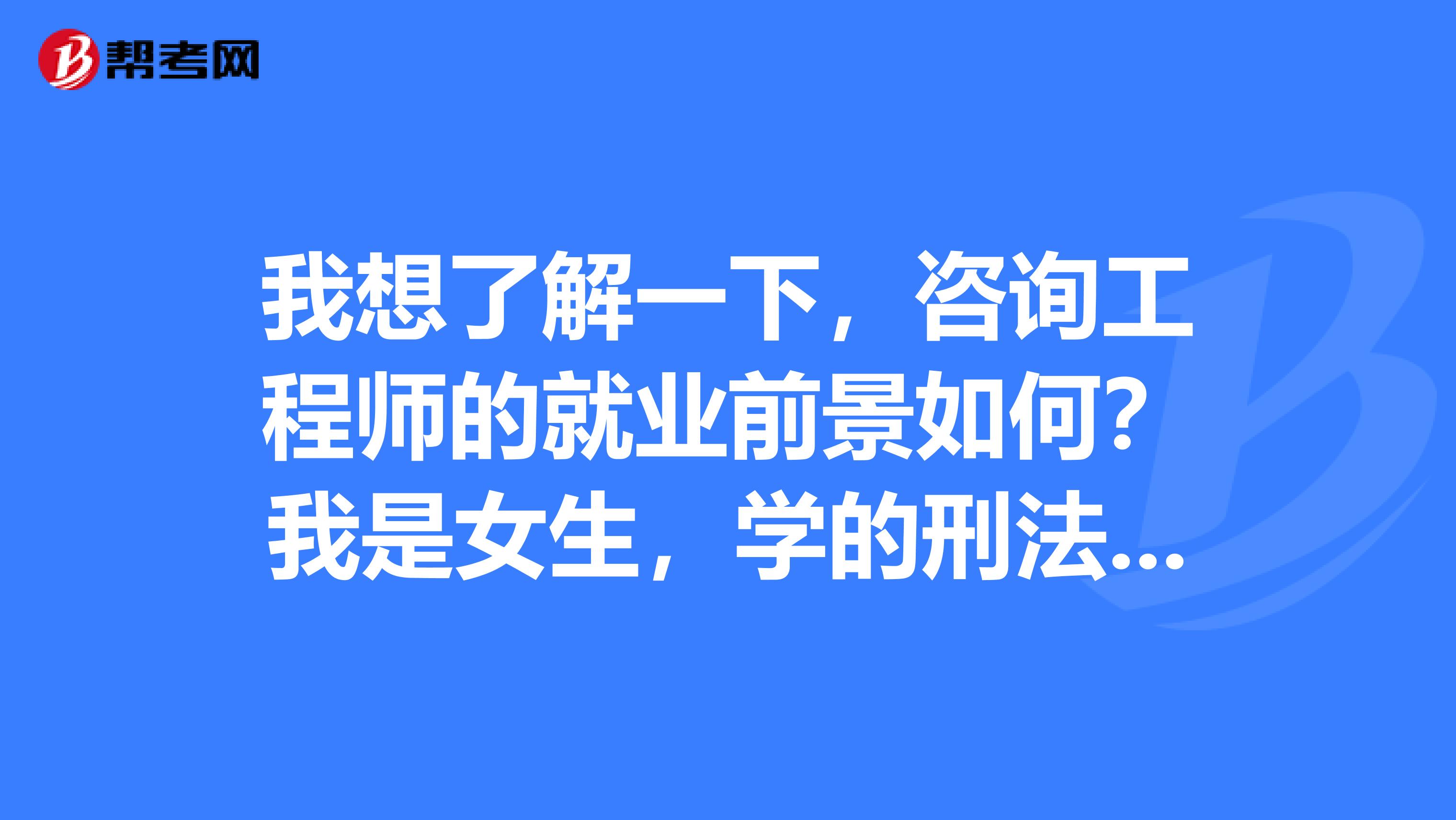我想了解一下,咨询工程师的就业前景如何?我是女生,学的刑法学。