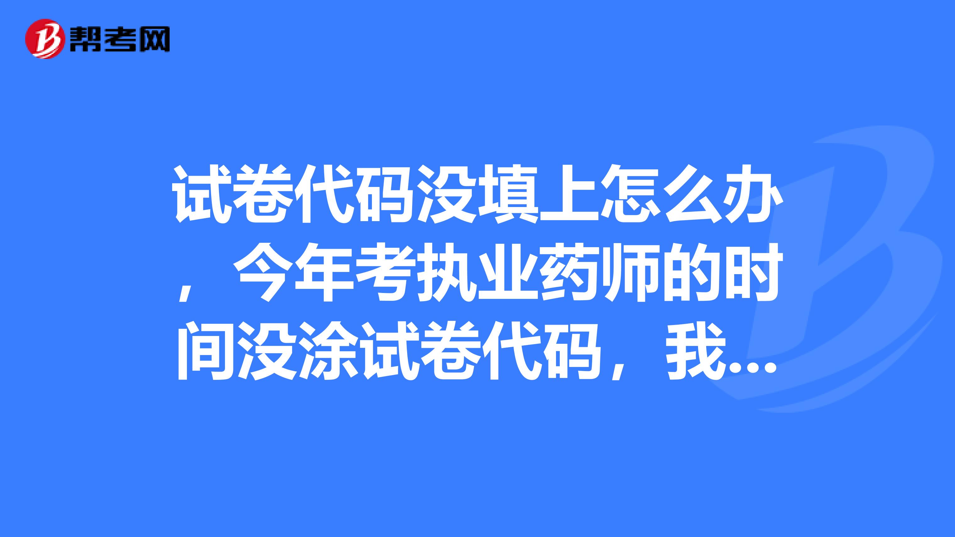 試卷代碼沒填上怎么辦，今年考執業藥師的時間沒涂試卷代碼，我怕沒成績，怎么辦