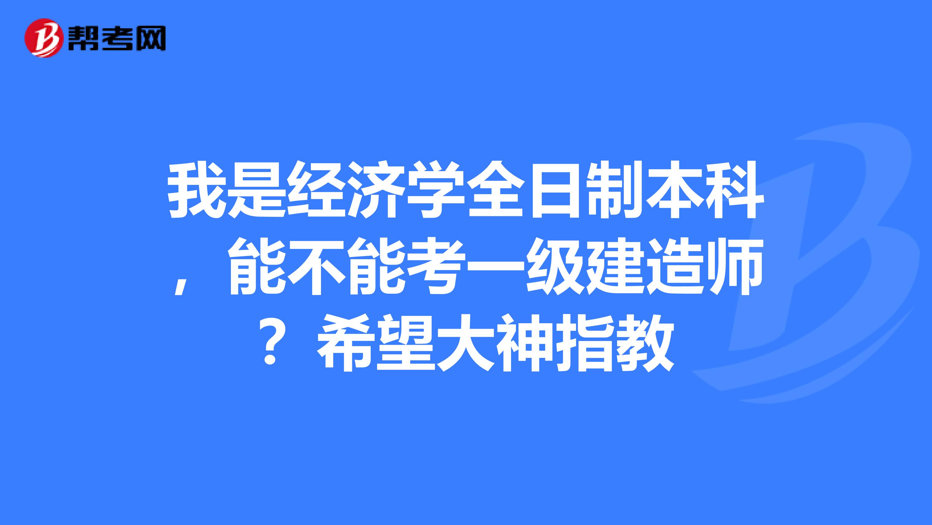 我是经济学全日制本科,能不能考一级建造师?希望大神指教