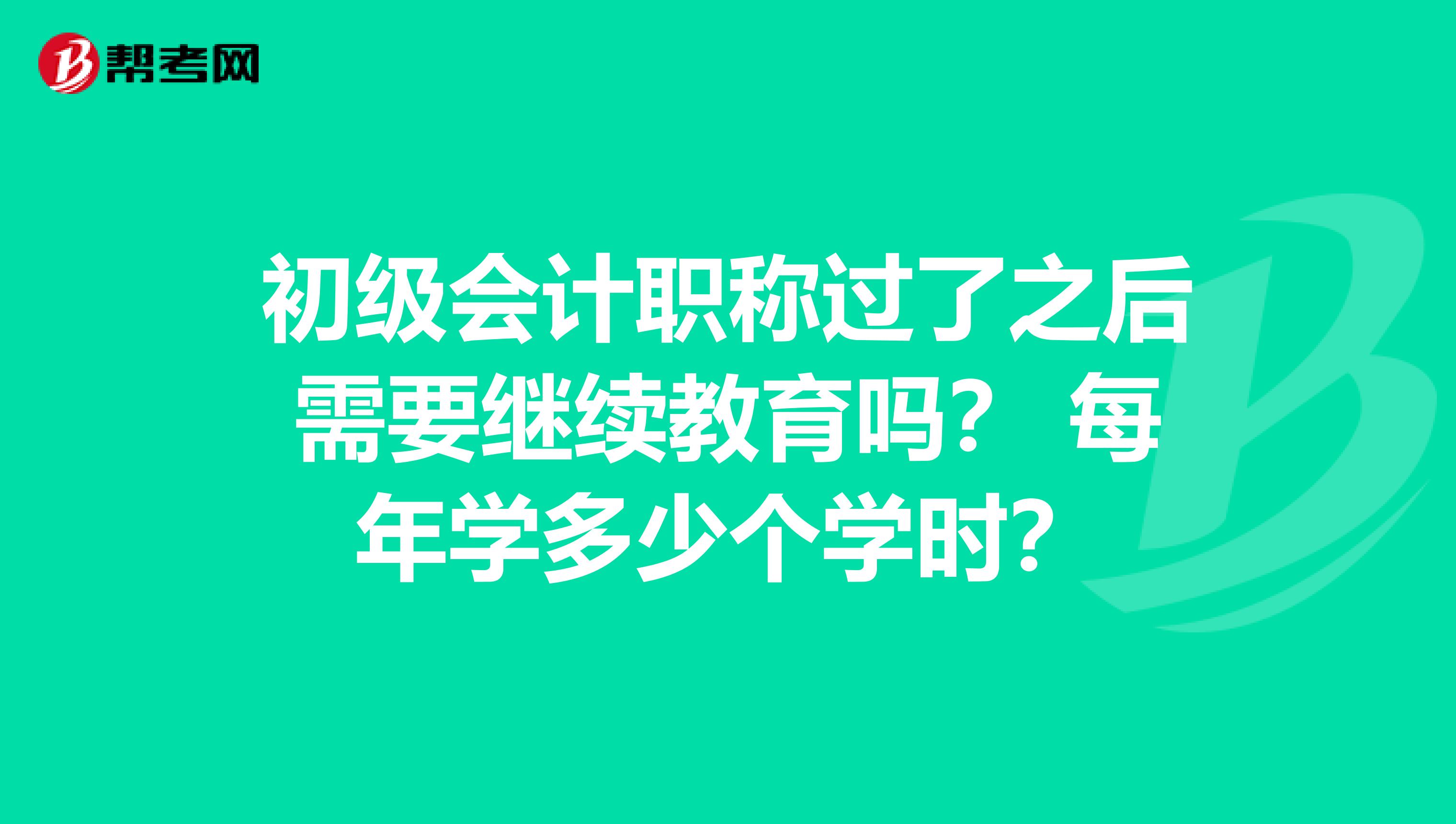 初级会计职称过了之后需要继续教育吗? 每年学多少个学时?